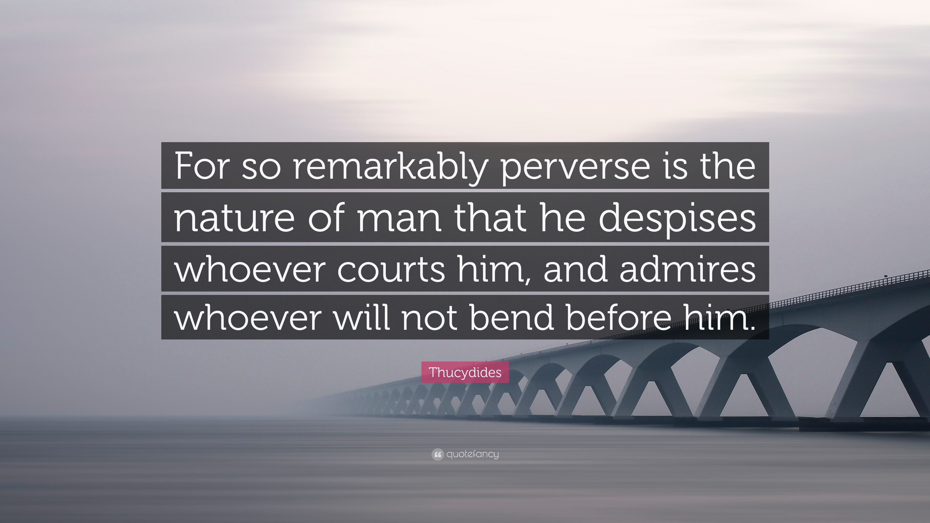 Thucydides Quote: “For so remarkably perverse is the of man that despises whoever courts and admires whoever will not bend b...”