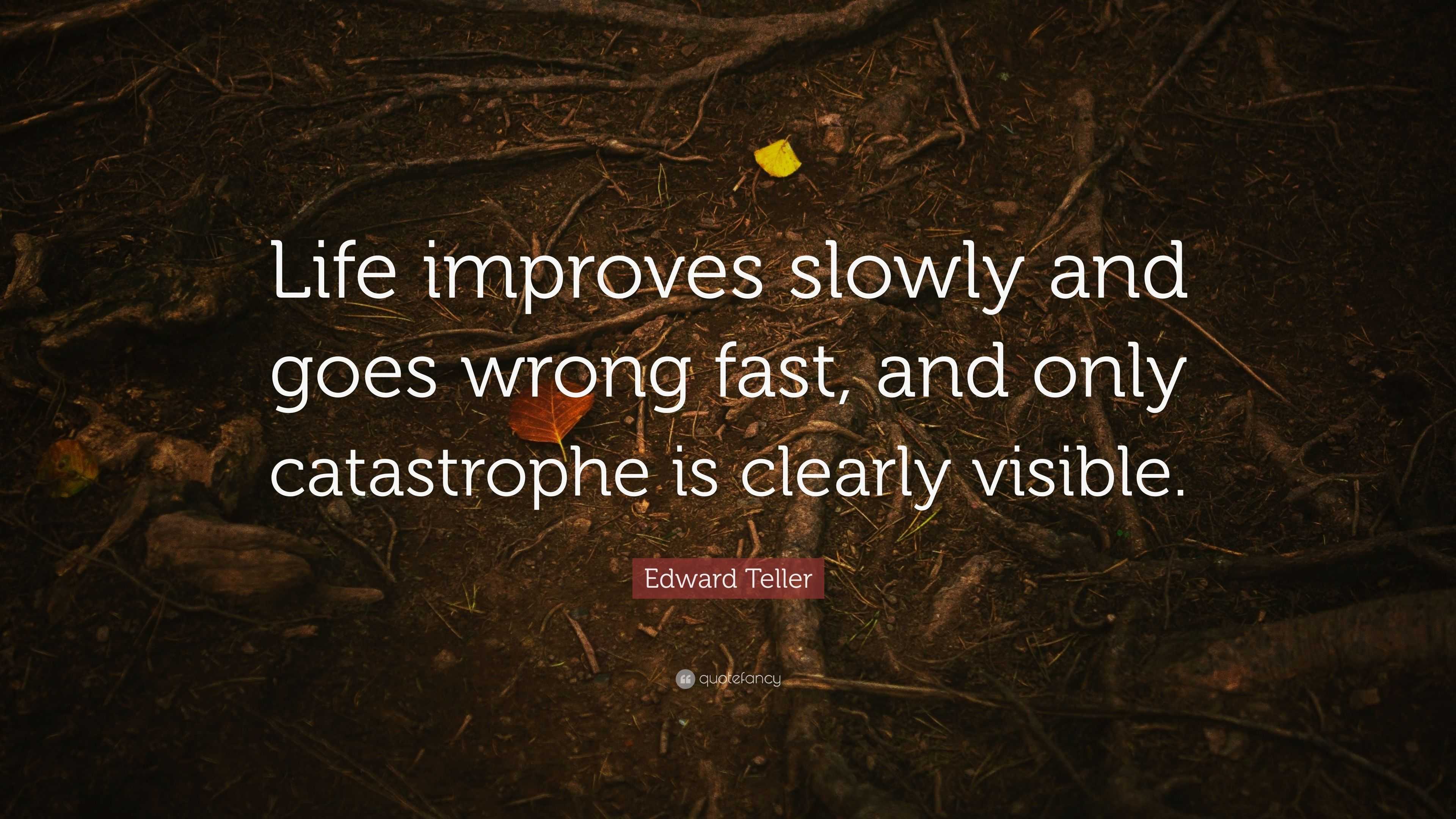 Edward Teller Quote: “Life improves slowly and goes wrong fast, and ...