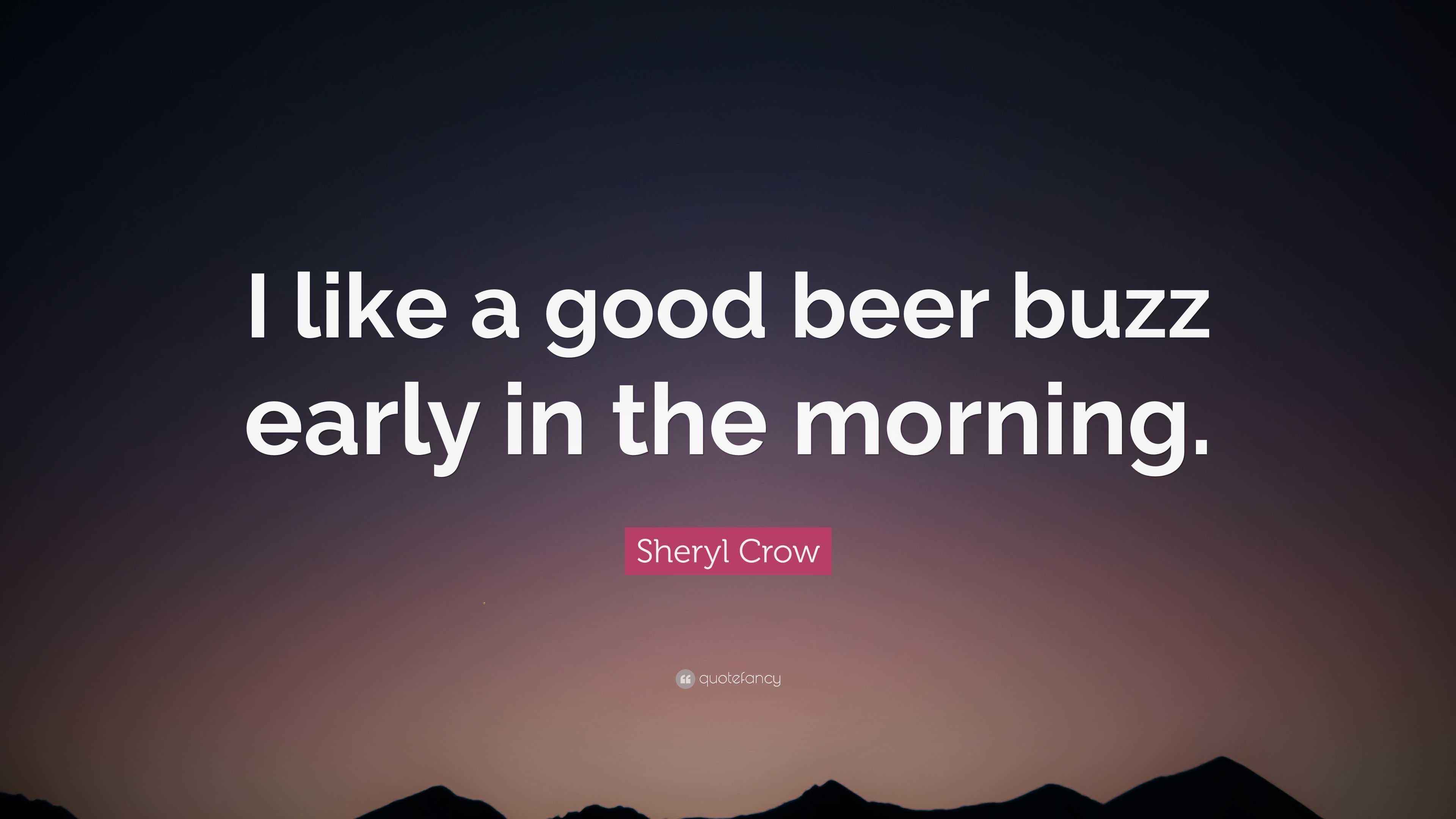 Sheryl Crow Quote “I like a good beer buzz early in the morning.”