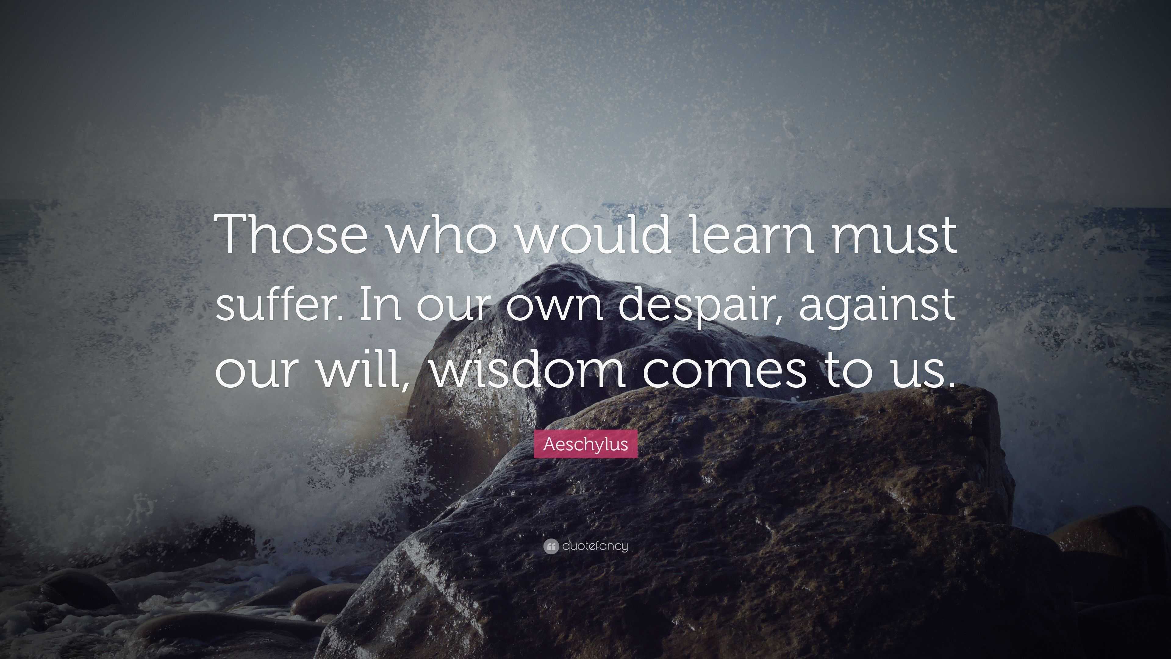 Aeschylus Quote: “Those who would learn must suffer. In our own despair ...