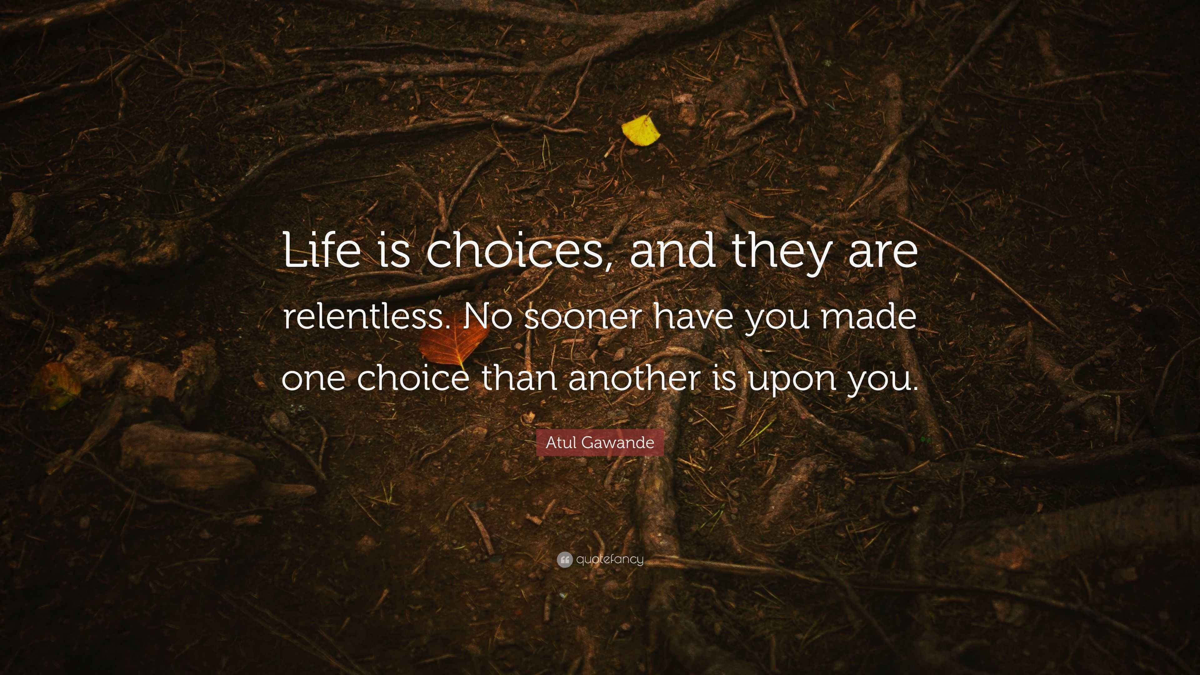 Atul Gawande Quote: “Life is choices, and they are relentless. No ...