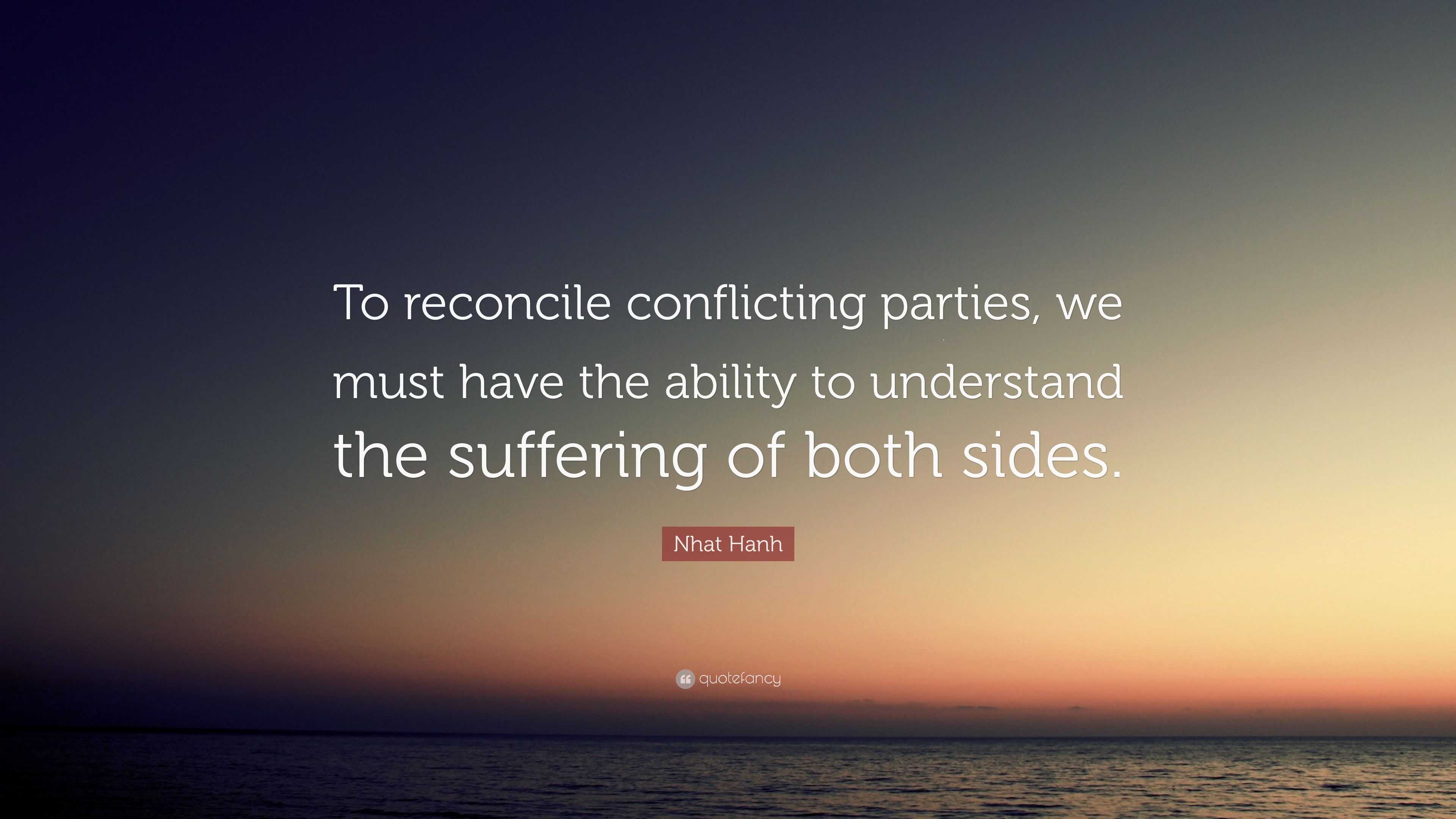 Nhat Hanh Quote: “To Reconcile Conflicting Parties, We Must Have The ...