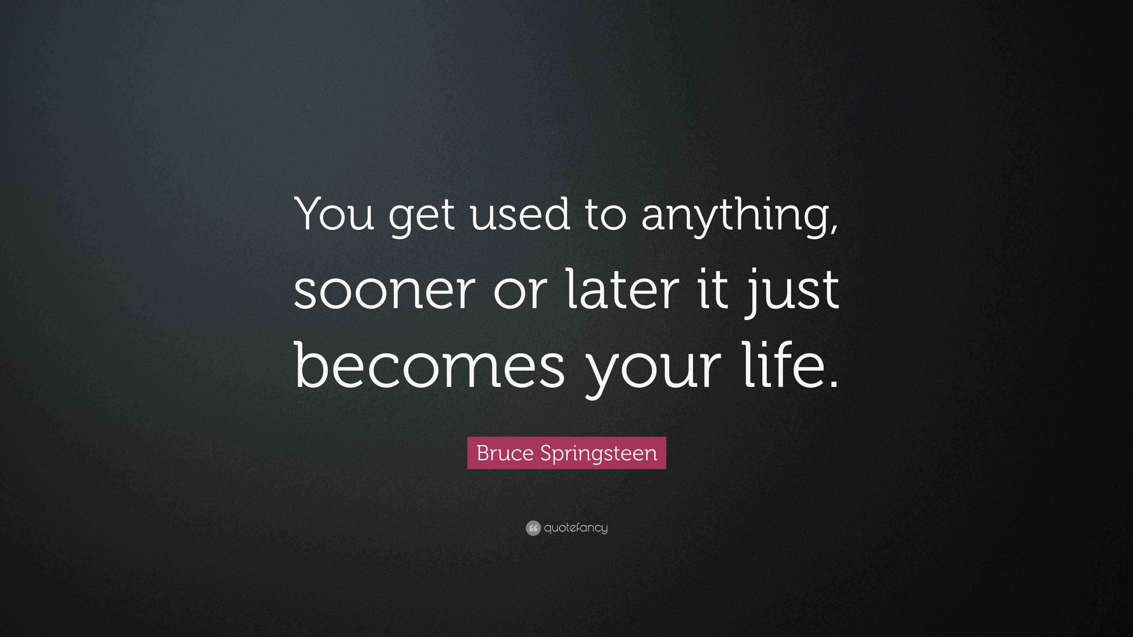 Bruce Springsteen Quote “You get used to anything, sooner or later it