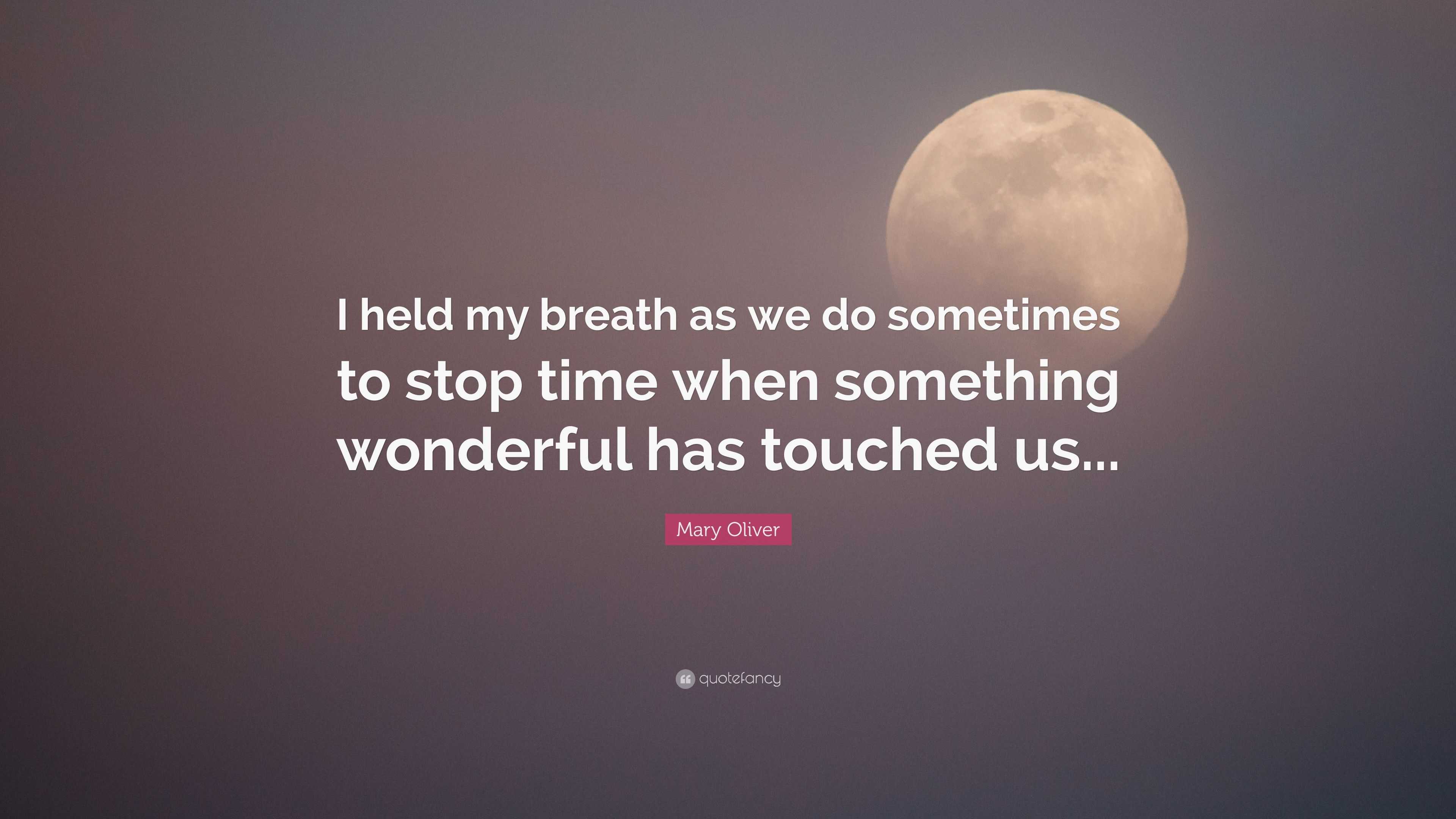 Mary Oliver Quote: “I held my breath as we do sometimes to stop time ...