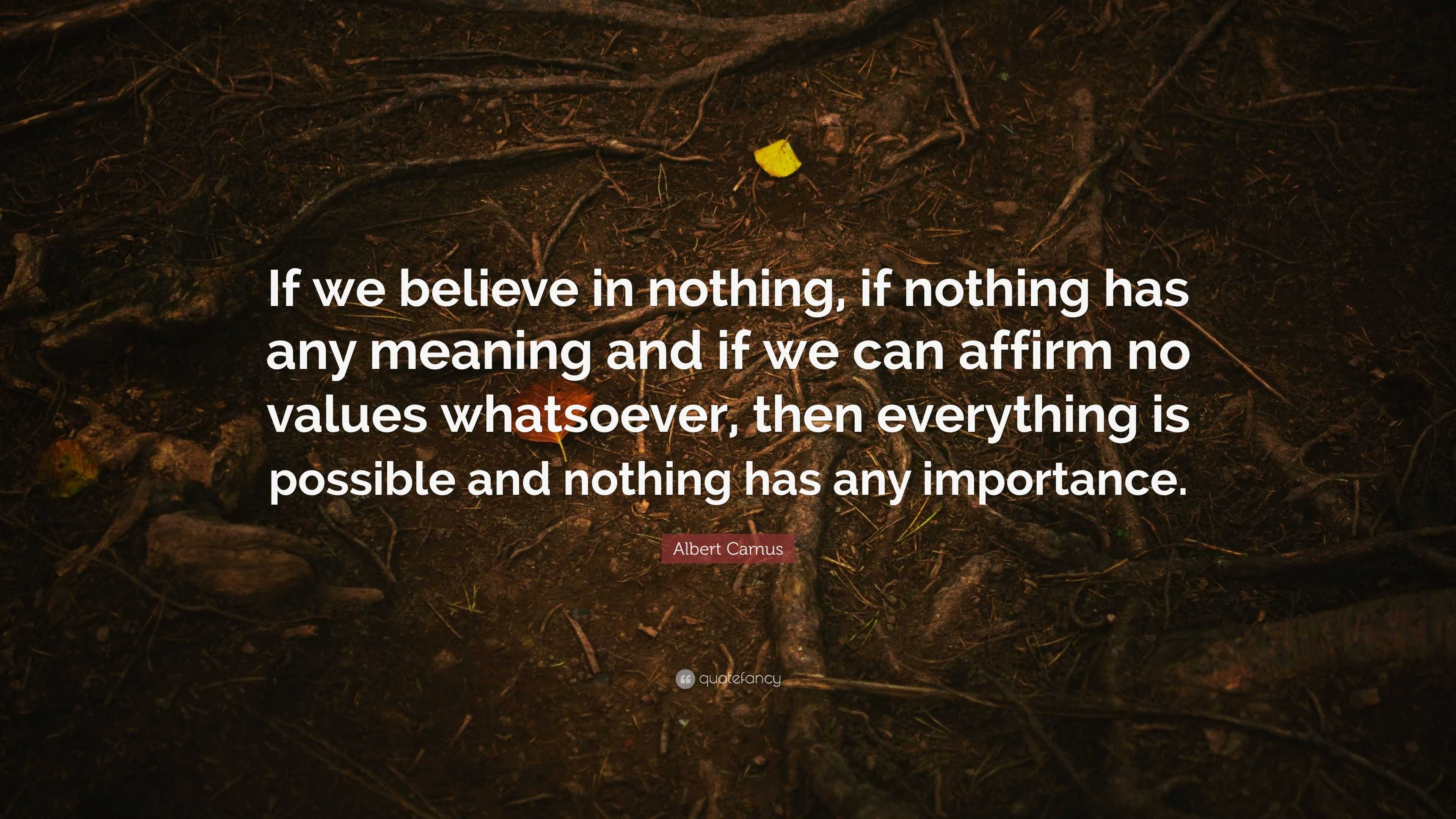 Albert Camus Quote: “If we believe in nothing, if nothing has any ...