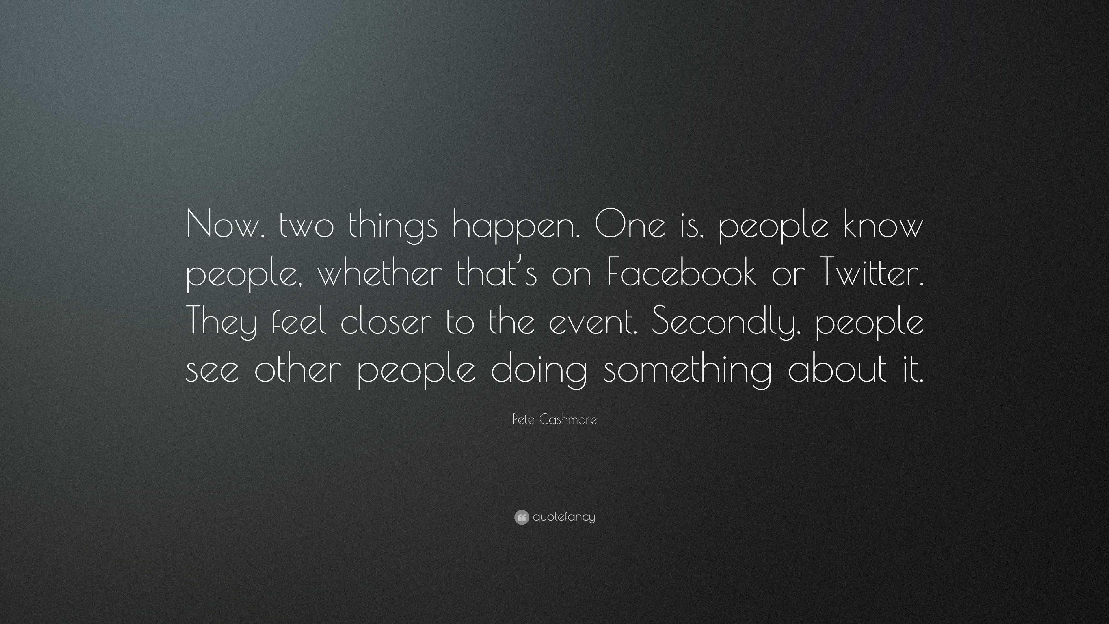 Pete Cashmore Quote Now Two Things Happen One Is People Know People Whether That S On Facebook Or Twitter They Feel Closer To The Event