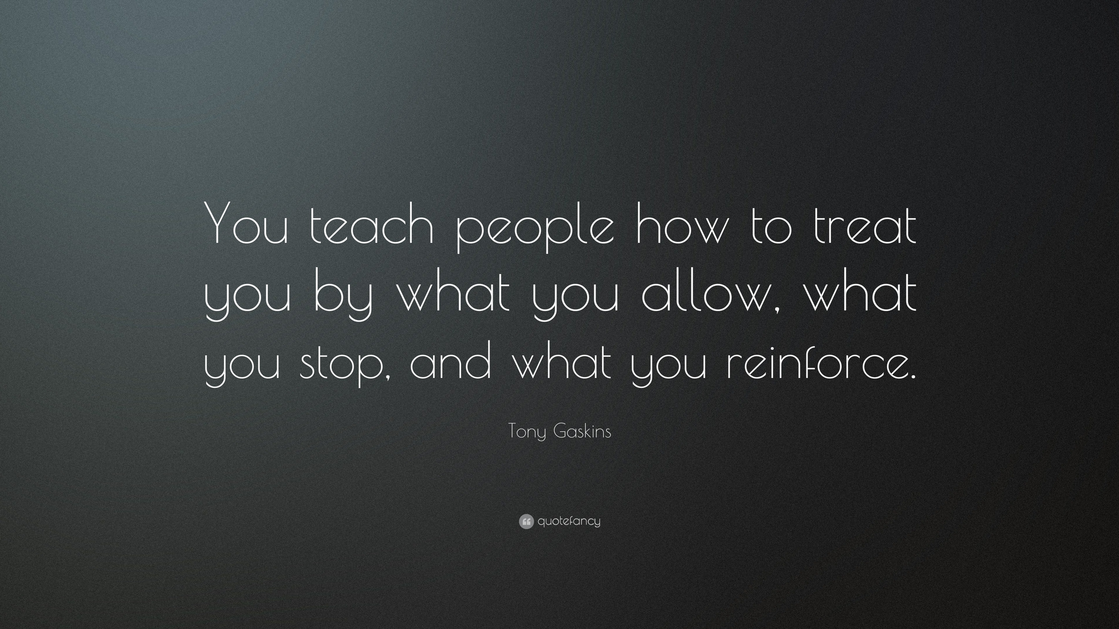 Tony Gaskins Quote: “You teach people how to treat you by what you ...