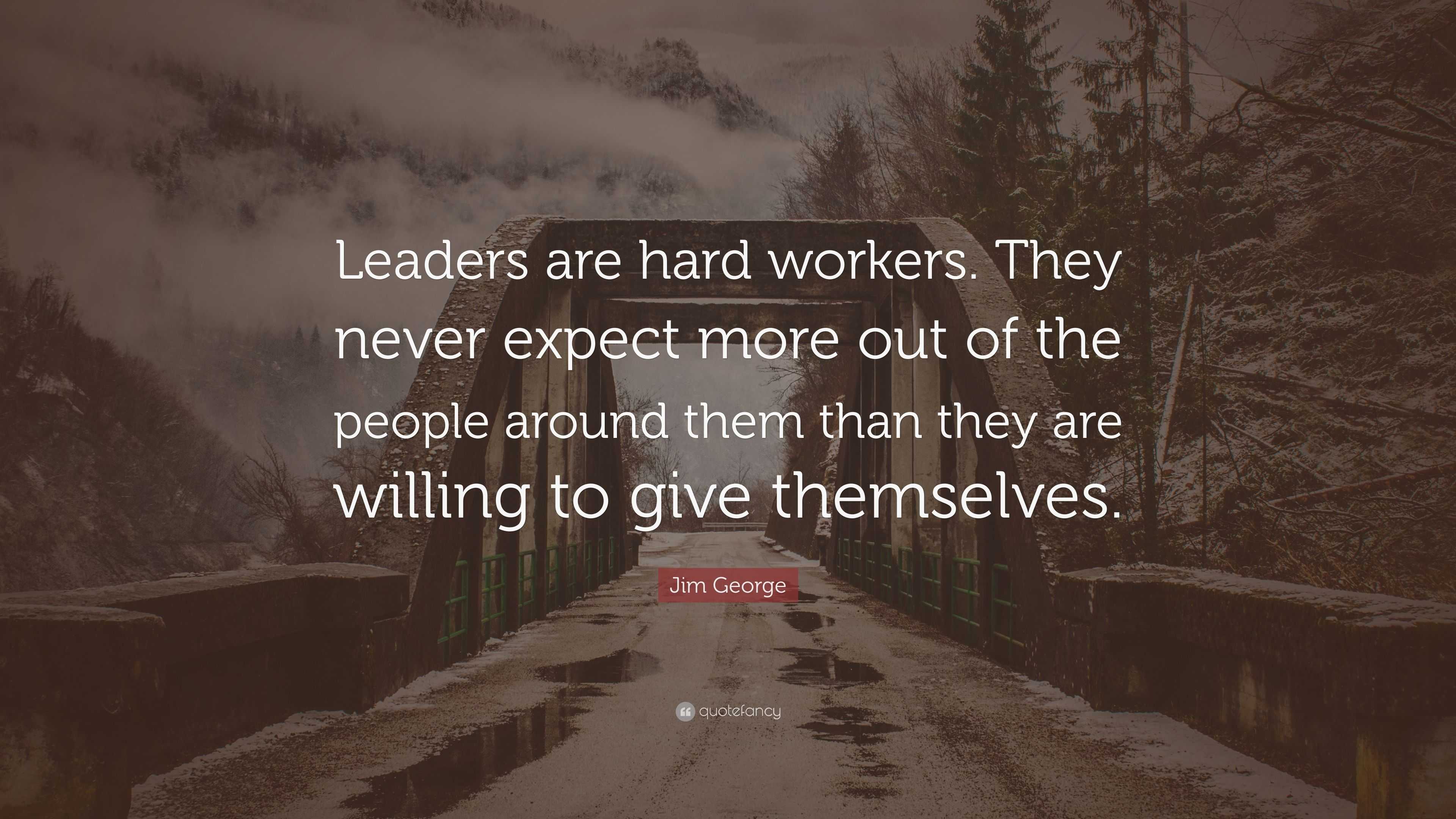 Jim George Quote: “Leaders are hard workers. They never expect more out ...