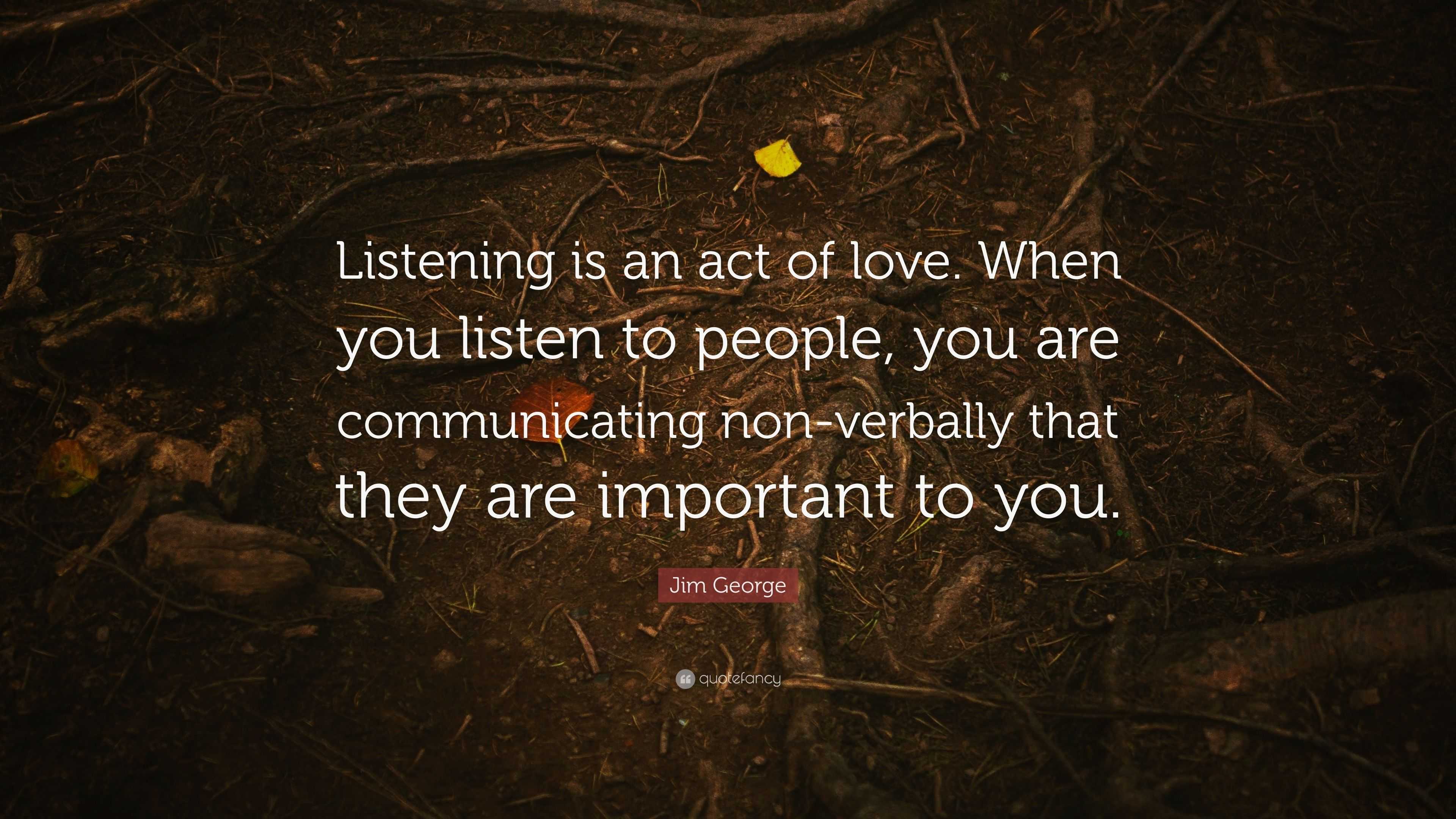 Jim George Quote: "Listening is an act of love. When you listen to people, you are communicating ...