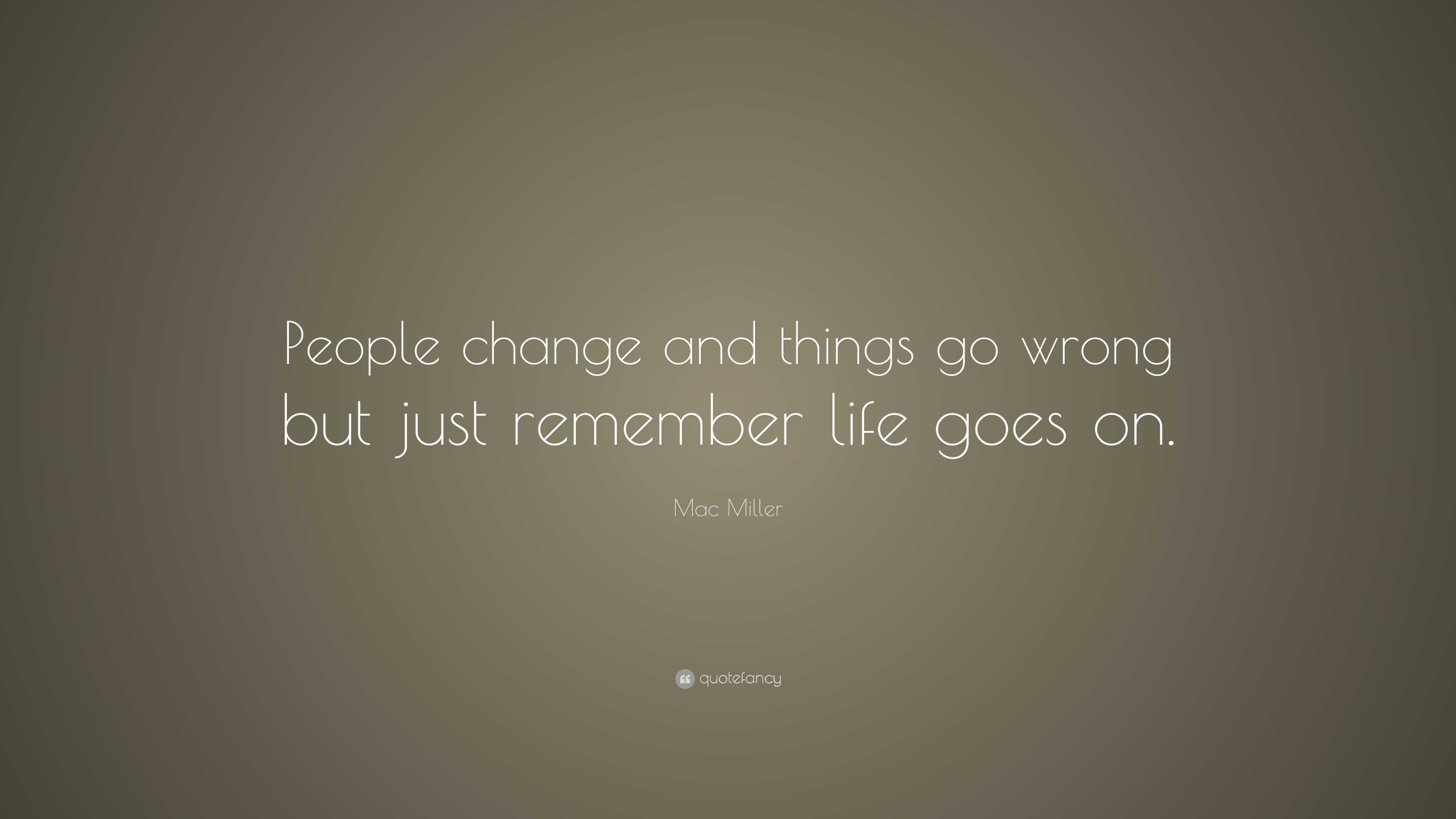 Mac Miller Quote “People change and things go wrong but just remember life goes