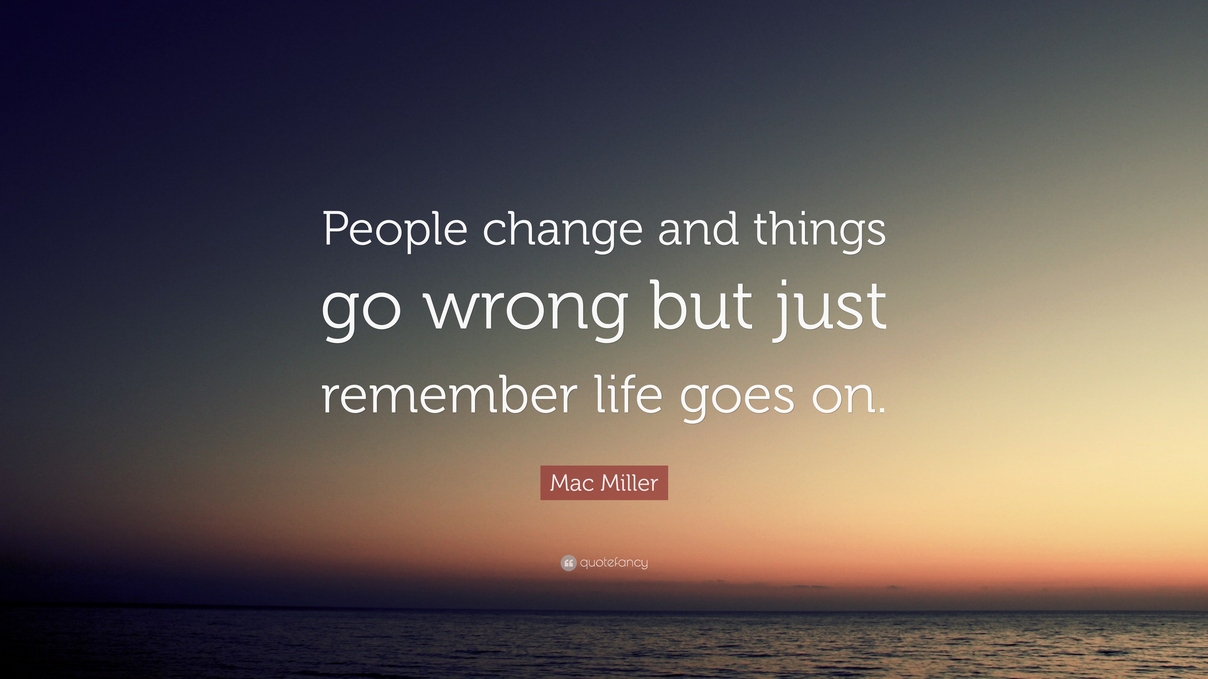 Mac Miller Quote “People change and things go wrong but just remember life goes