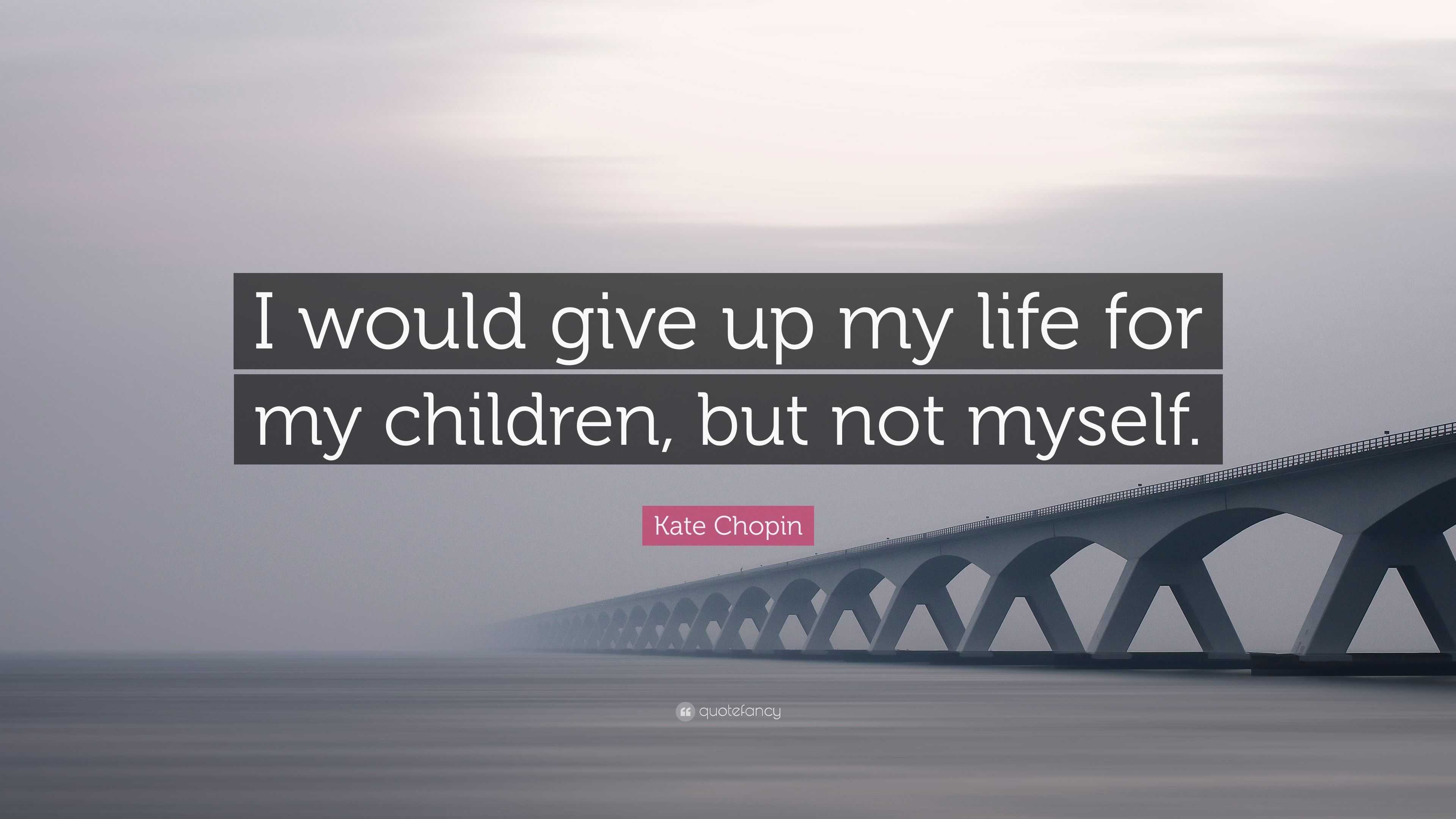 Kate Chopin Quote: “I would give up my life for my children, but not ...