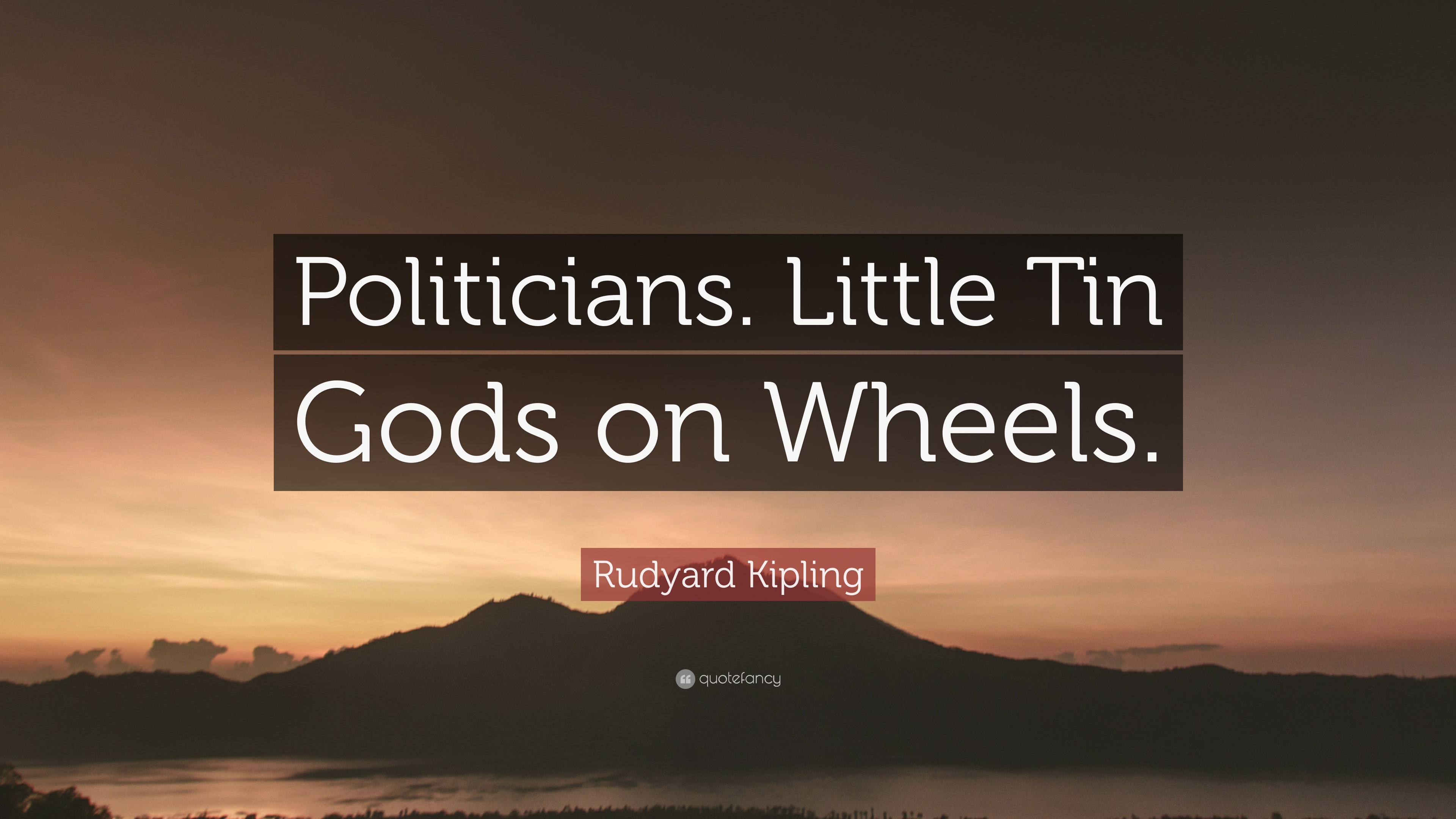 Rudyard Kipling Quote “Politicians. Little Tin Gods on Wheels.”