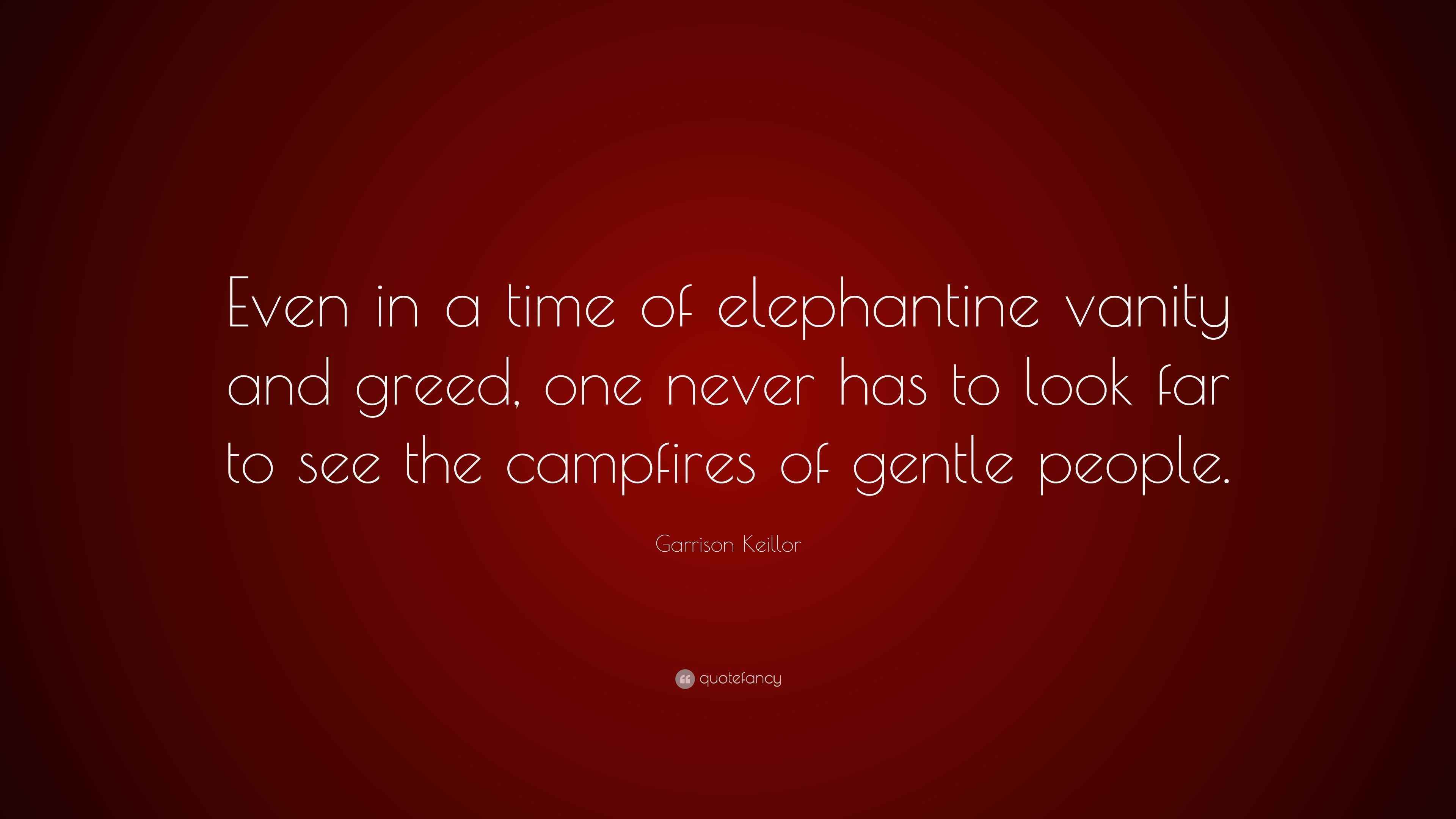 Garrison Keillor Quote “Even in a time of elephantine vanity and greed, one never has to look