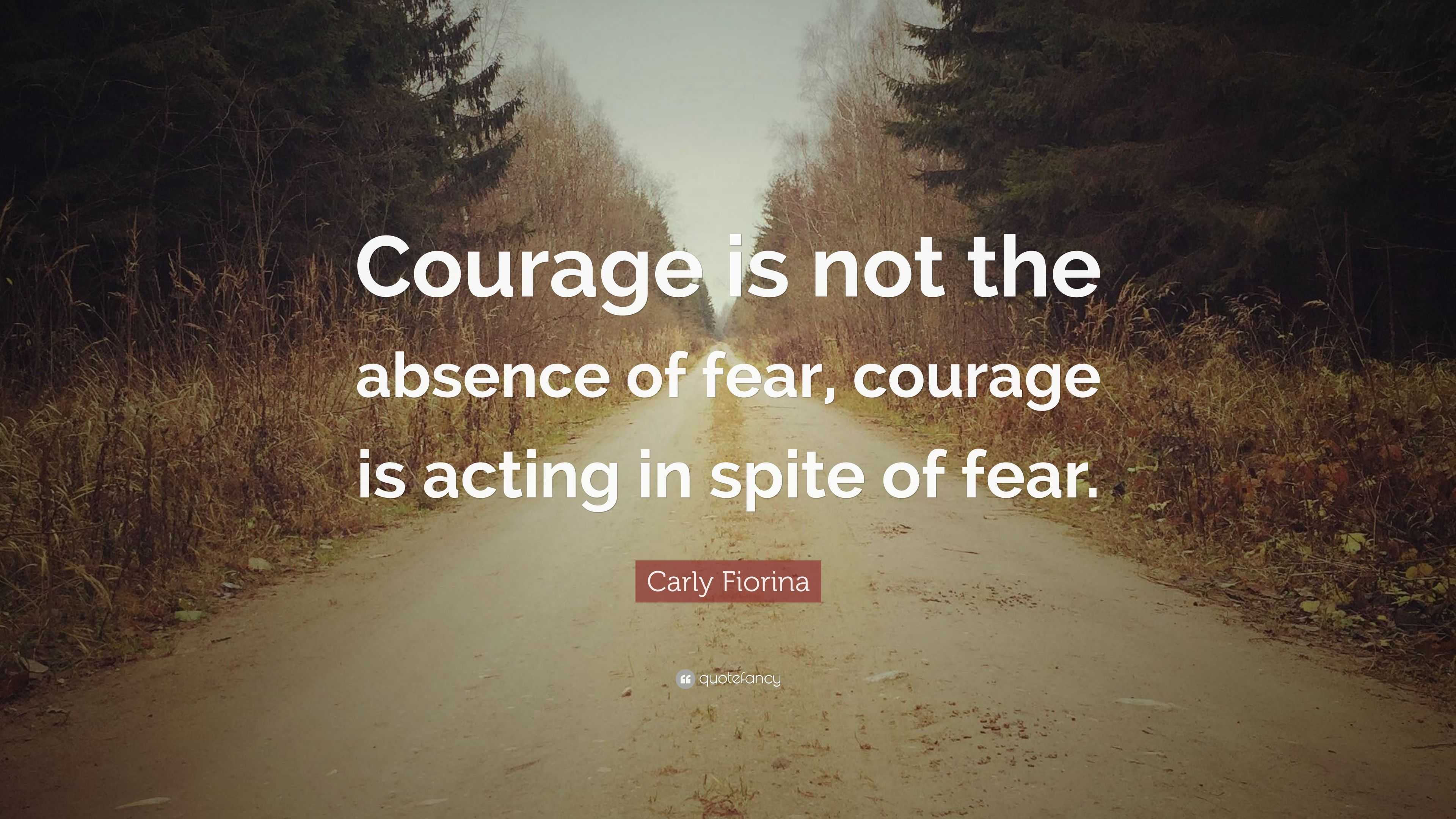Carly Fiorina Quote: “Courage is not the absence of fear, courage is ...