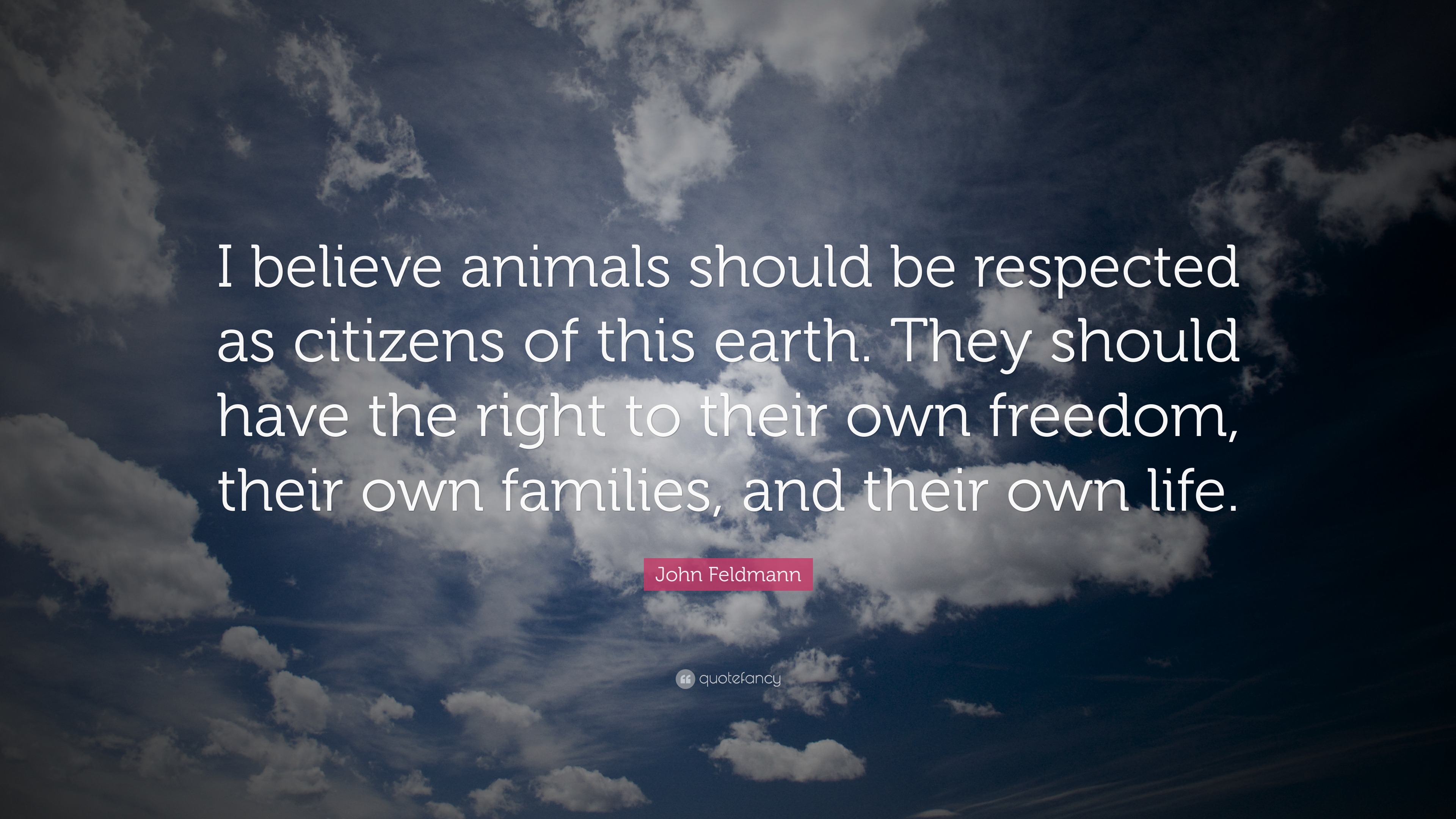 John Feldmann Quote: “I believe animals should be respected as citizens of  this earth. They should have the right to their own freedom, their ...”