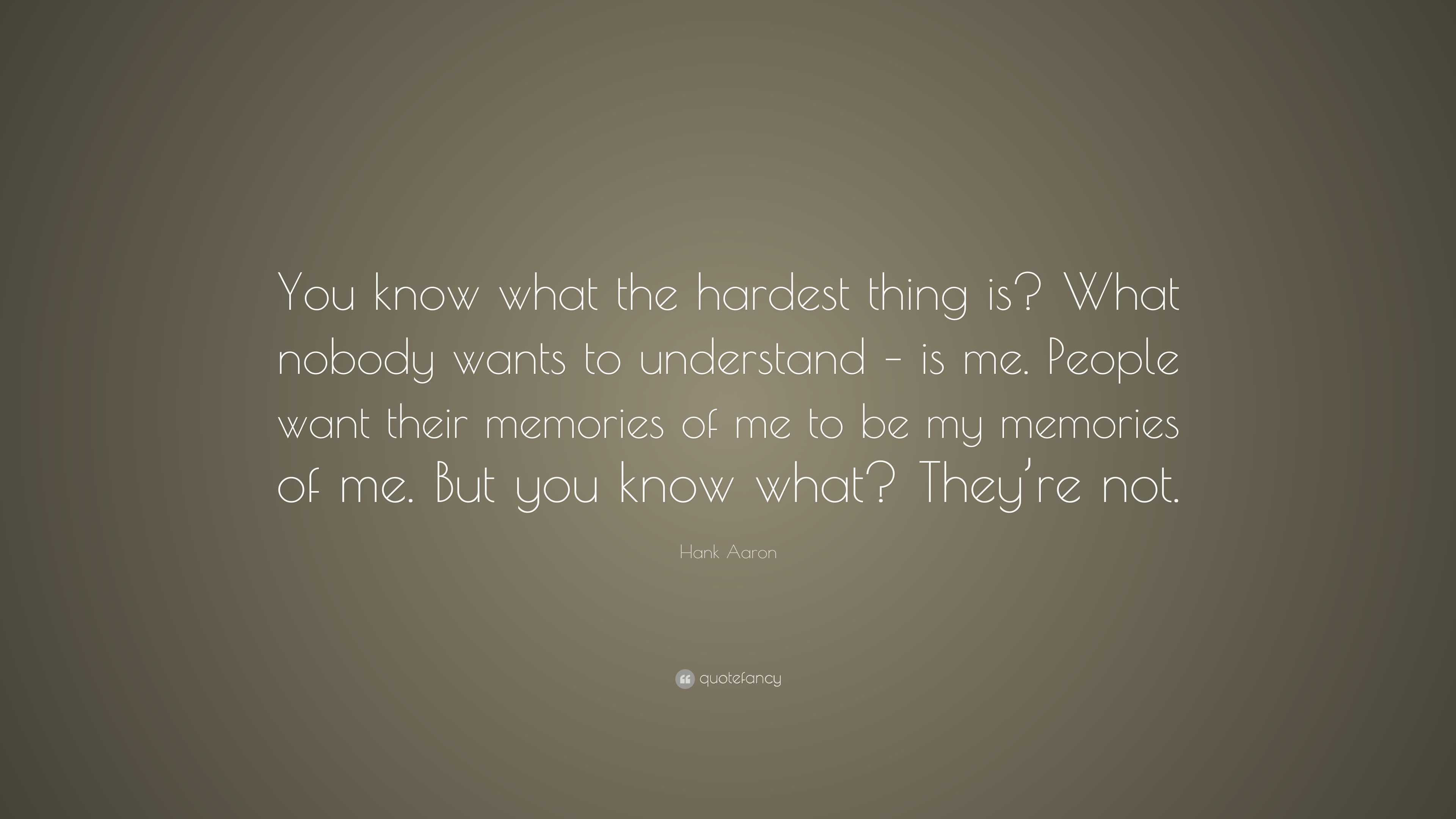 Hank ron Quote You Know What The Hardest Thing Is What Nobody Wants To Understand Is Me People Want Their Memories Of Me To Be My M