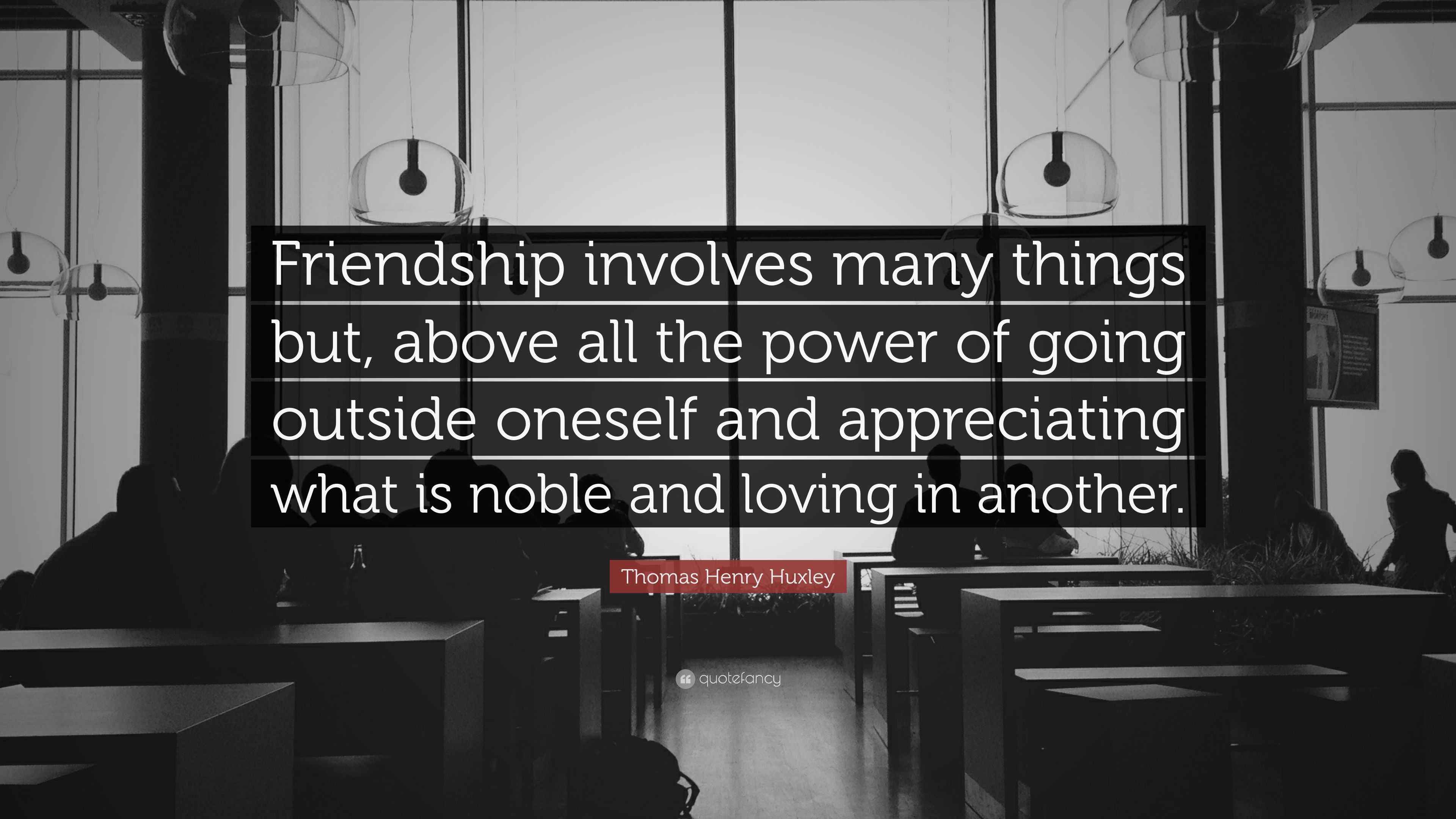 Thomas Henry Huxley Quote “Friendship involves many things but, above