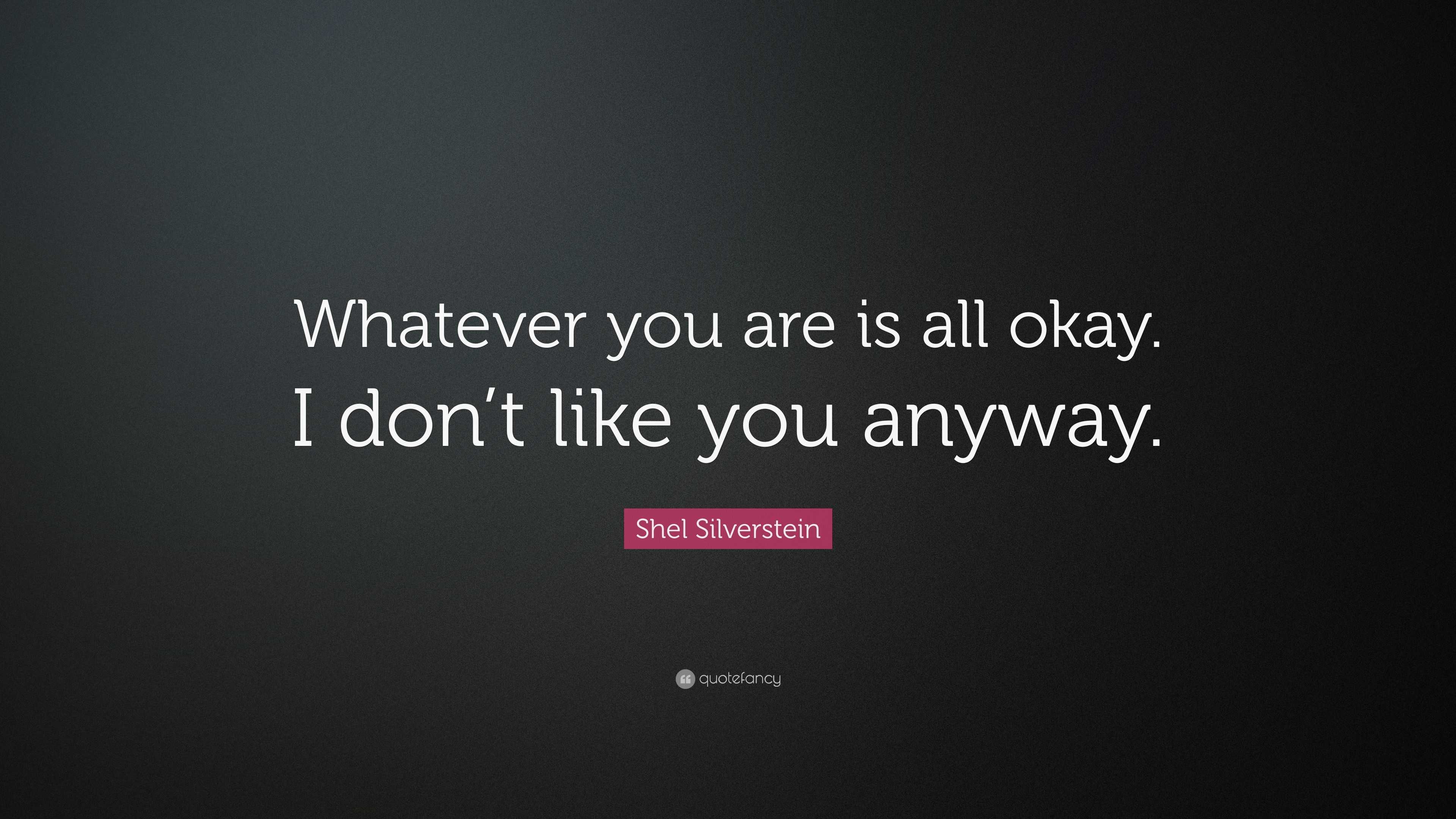 Shel Silverstein Quote: “Whatever you are is all okay. I don’t like you ...