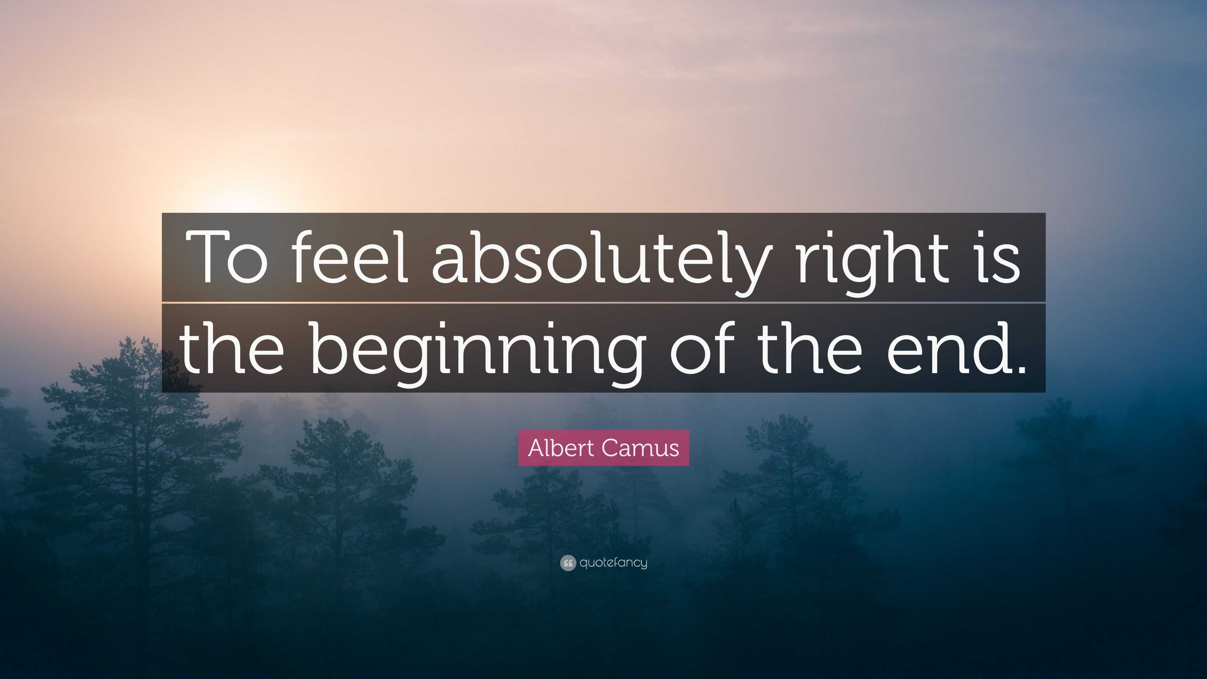 Albert Camus Quote: “To feel absolutely right is the beginning of the end.”