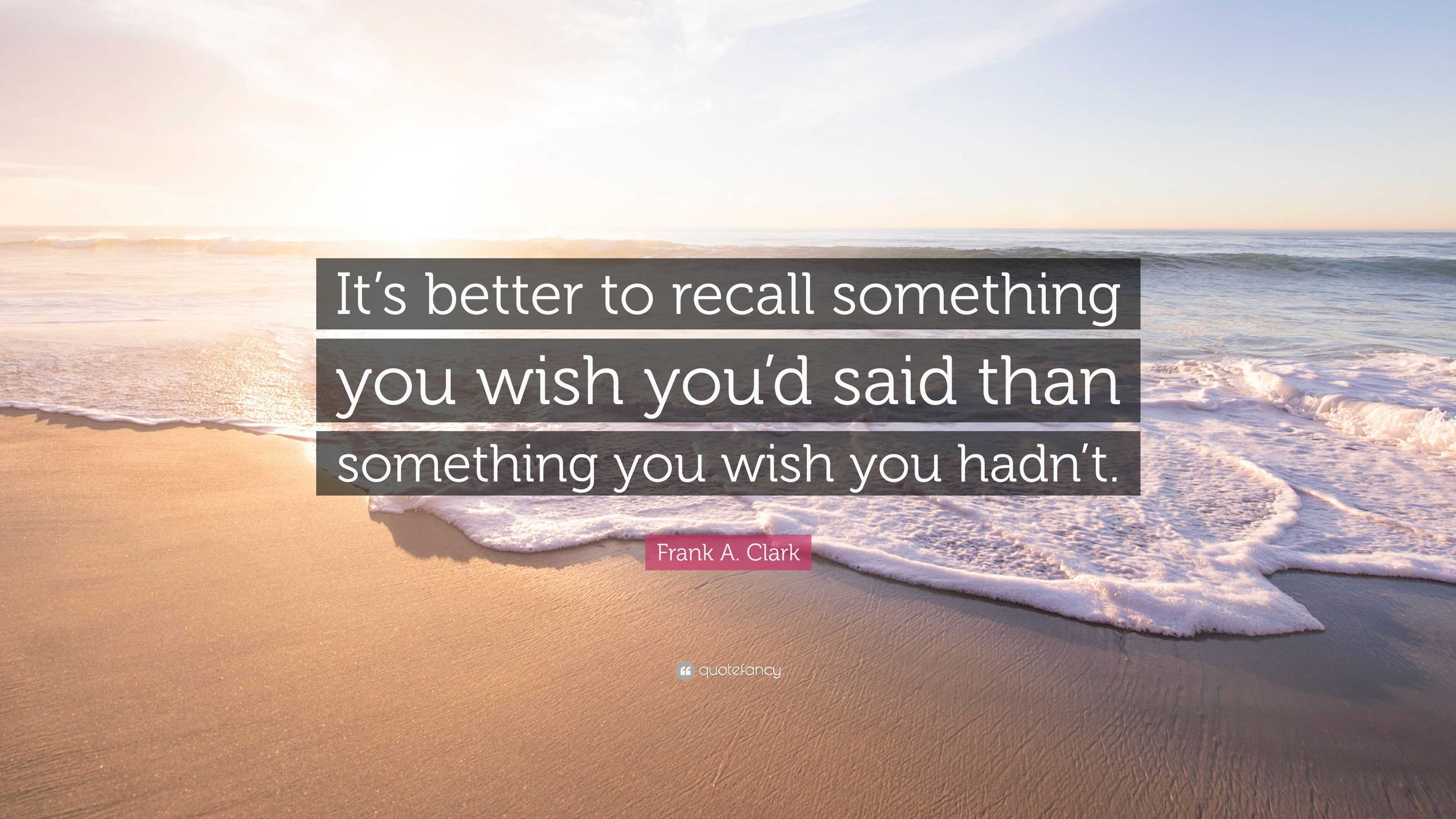 Frank A. Clark Quote: “It’s better to recall something you wish you’d ...