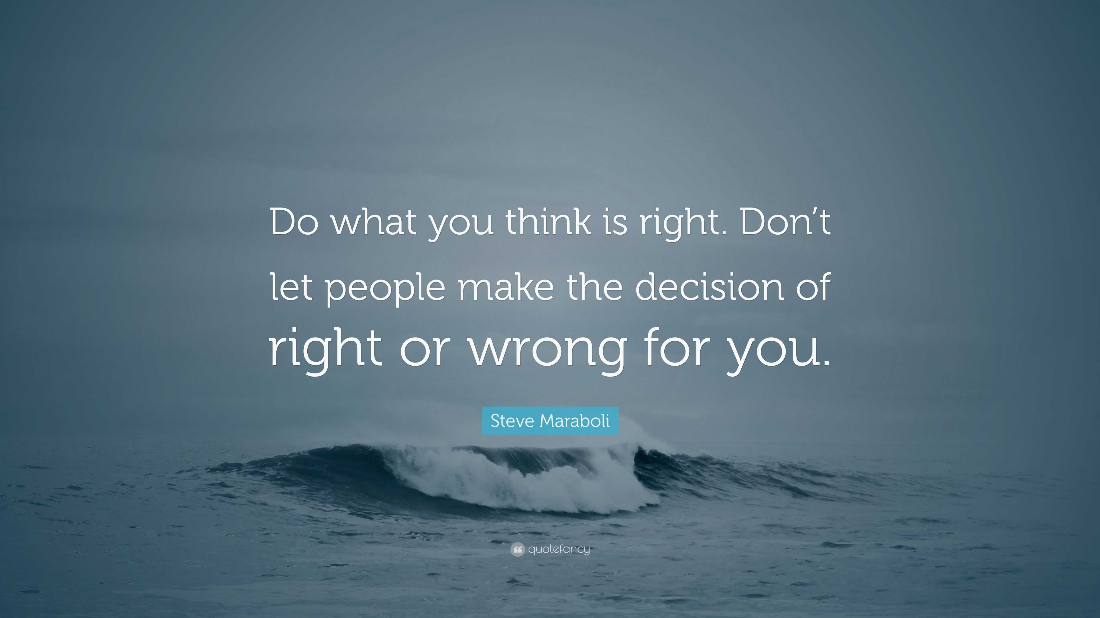 Steve Maraboli Quote: “Do what you think is right. Don’t let people