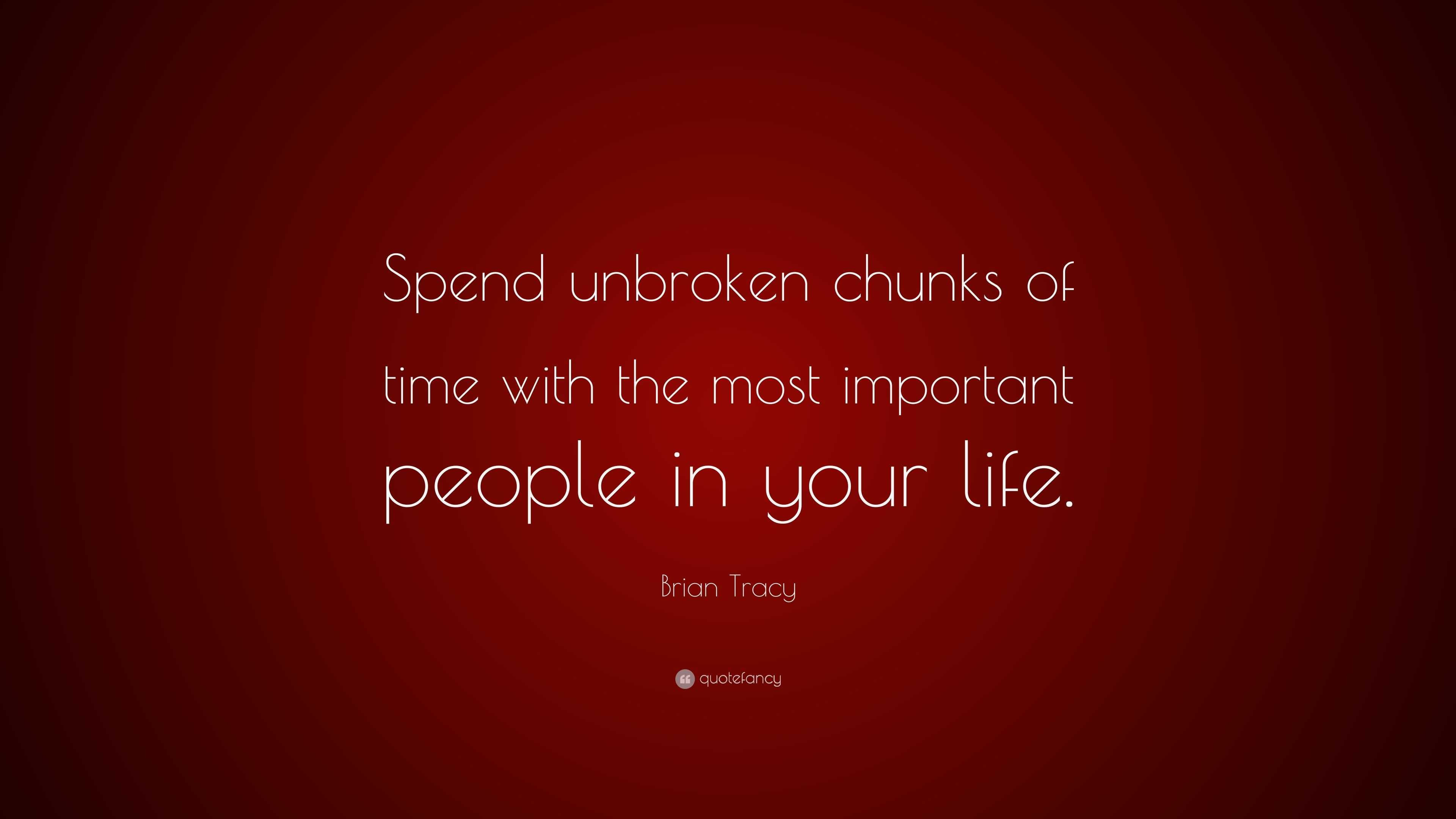 Brian Tracy Quote Spend Unbroken Chunks Time With The Most Brian Tracy Spend Unbroken Chunks Time With The Most Important People In Your Life