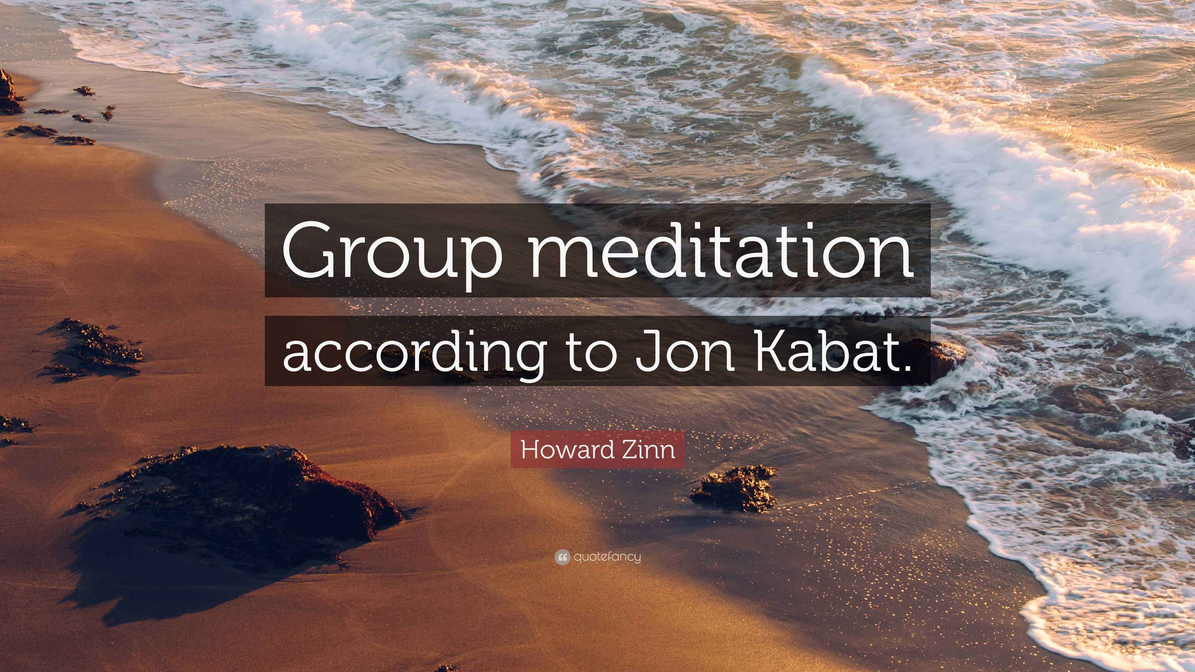 Howard Zinn Quote “Group meditation according to Jon Kabat.”