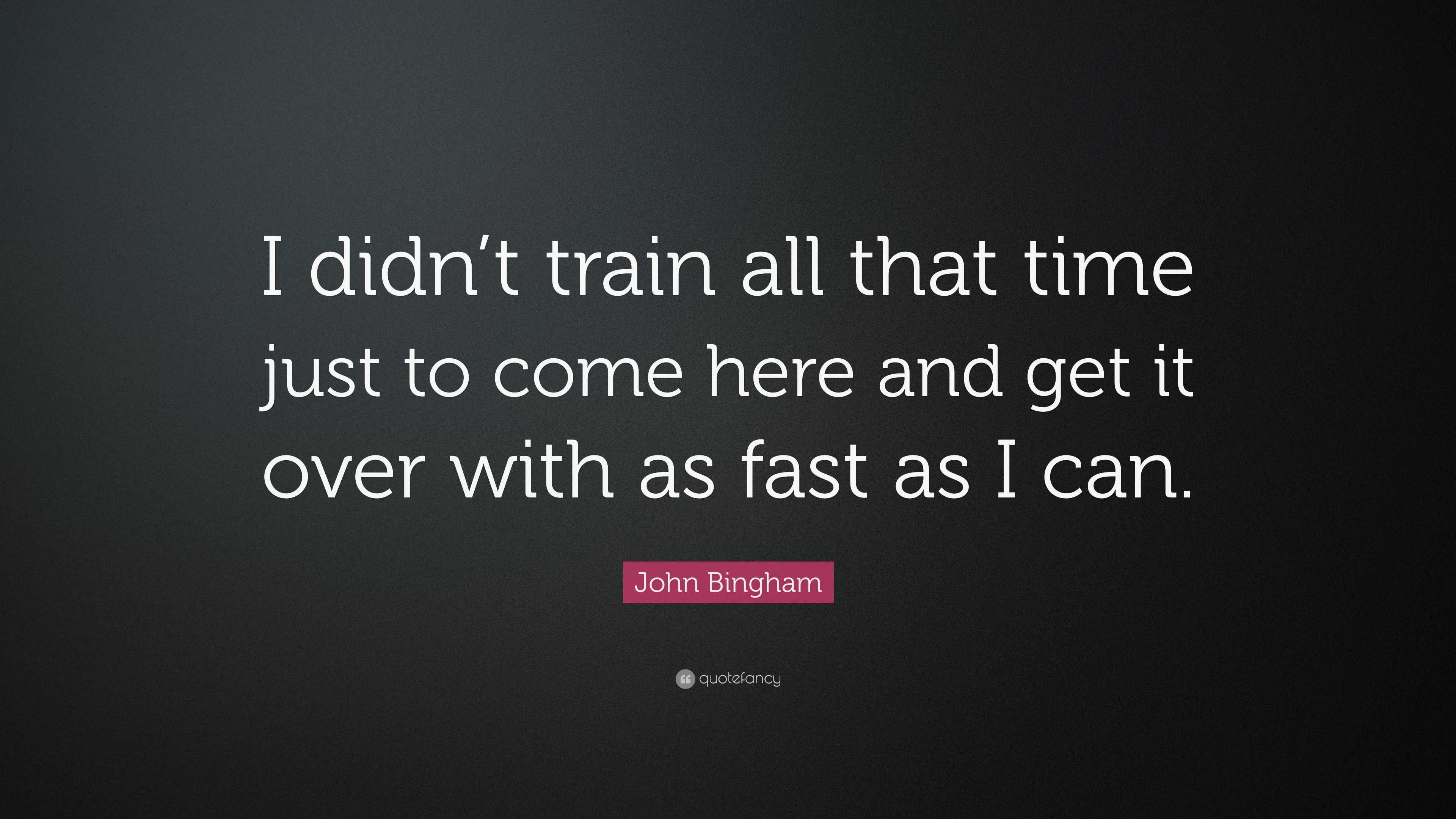 John Bingham Quote: "I didn't train all that time just to come here and get it over with as fast ...