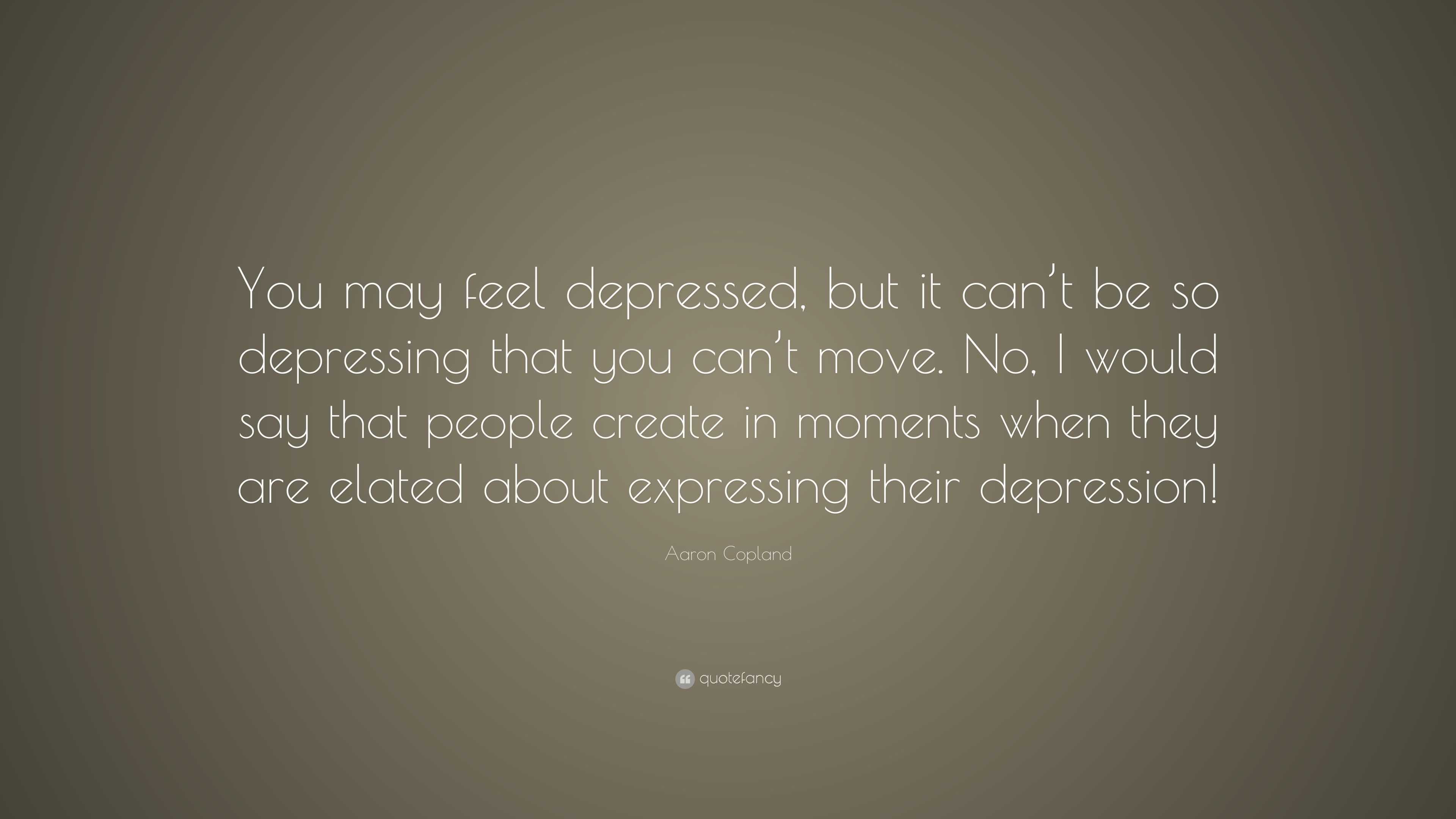 Aaron Copland Quote: “You may feel depressed, but it can’t be so ...