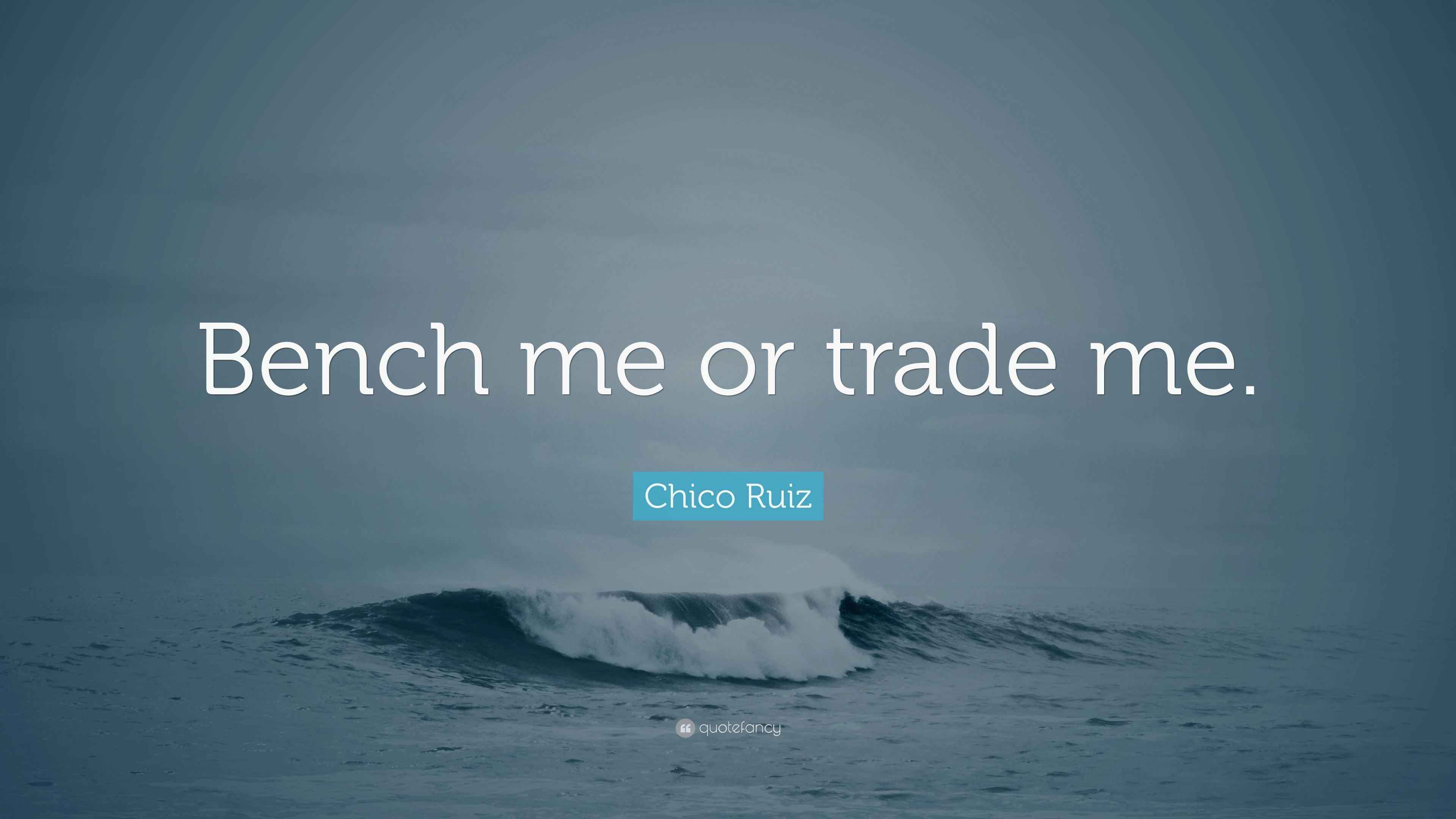 Chico Ruiz Quote “Bench me or trade me.”