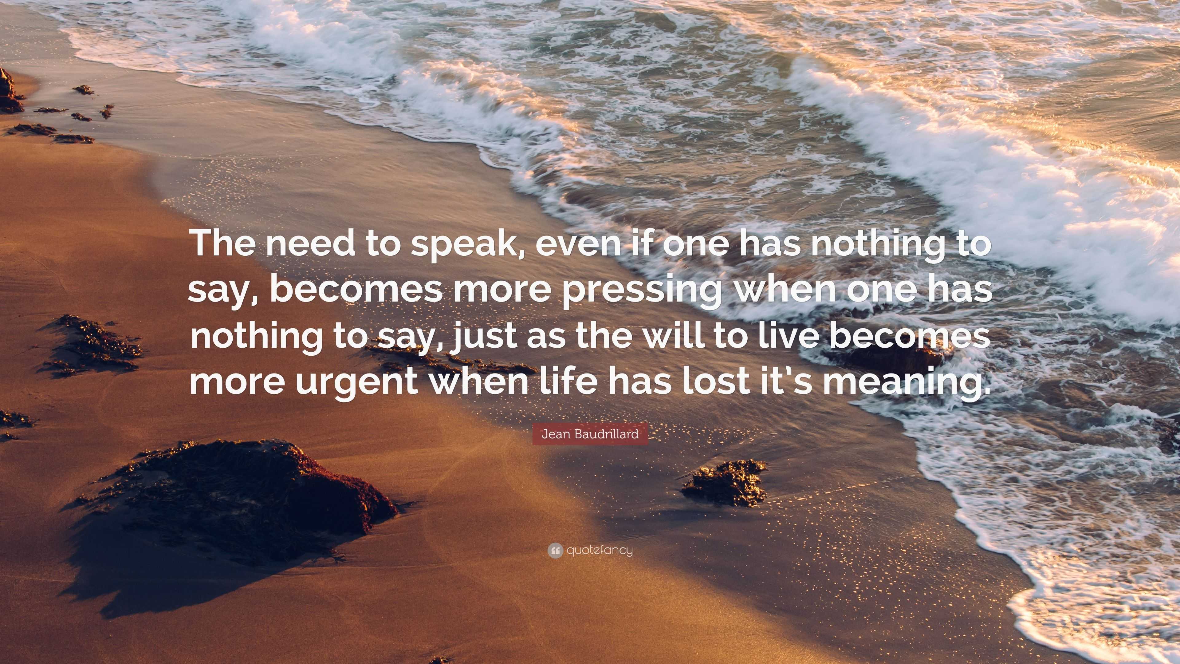 Jean Baudrillard Quote: “The need to speak, even if one has nothing to ...