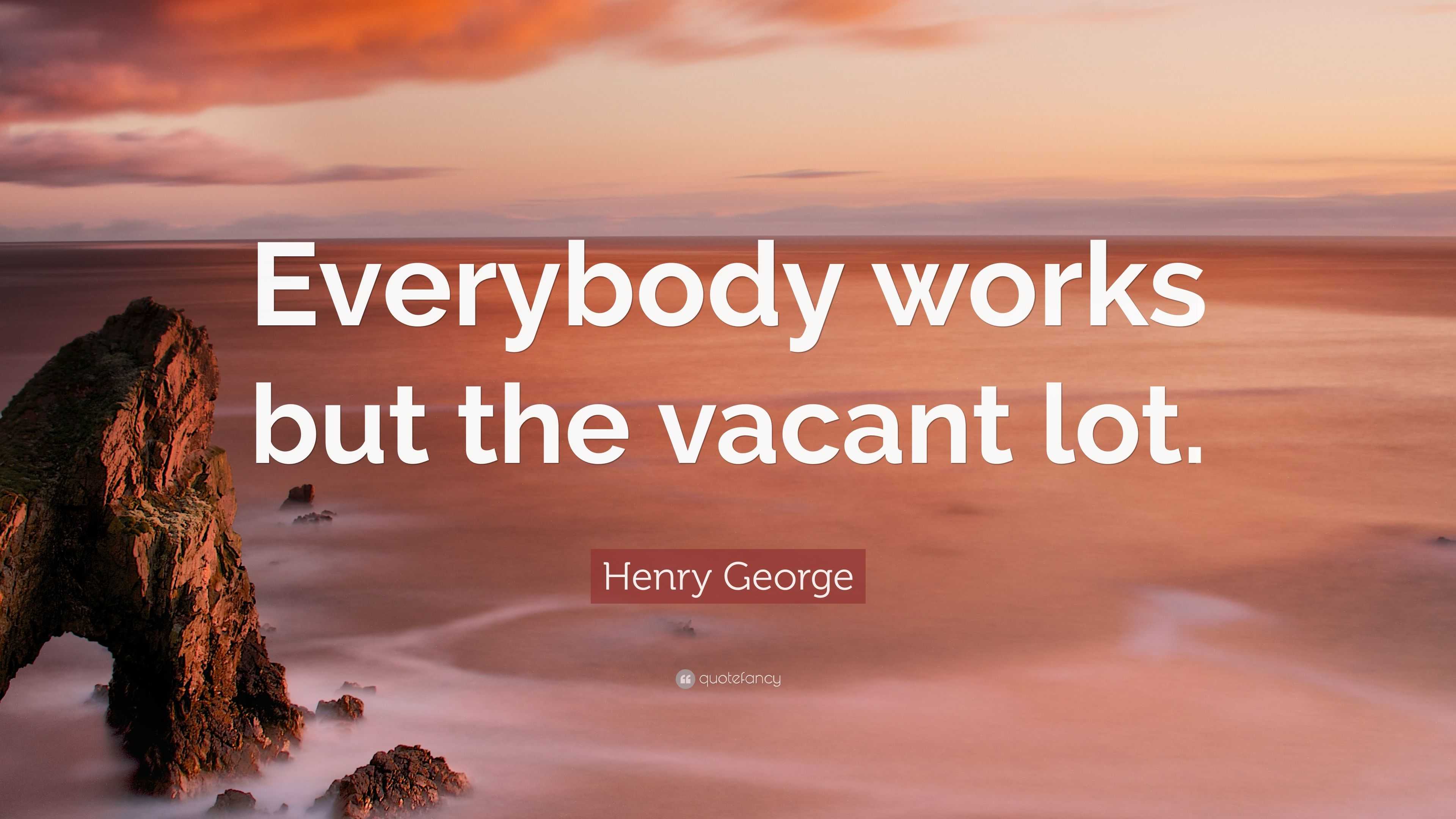 Henry George Quote: "Everybody works but the vacant lot." (7 wallpapers) - Quotefancy