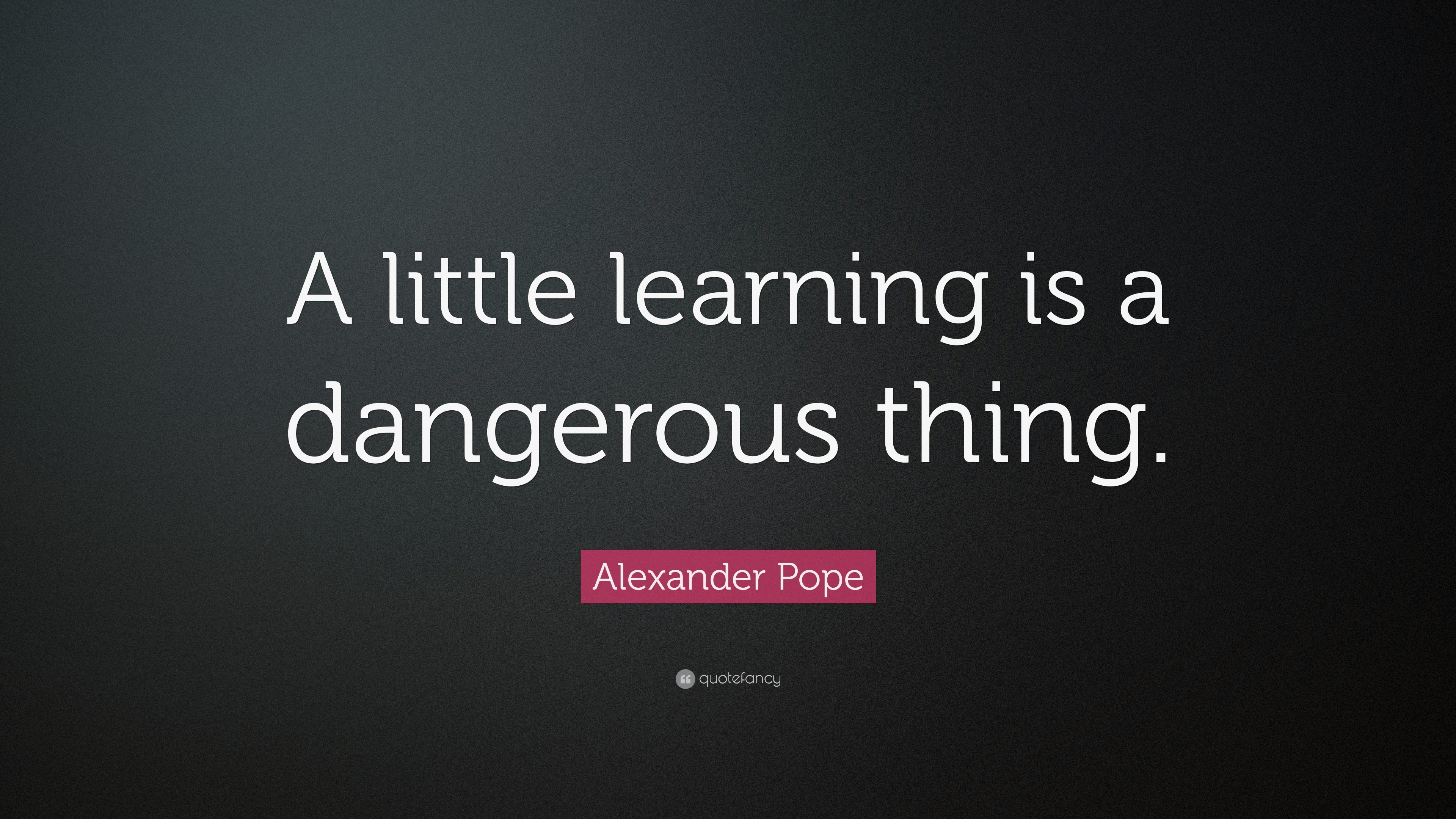 Alexander Pope Quote: “A Little Learning Is A Dangerous Thing.”