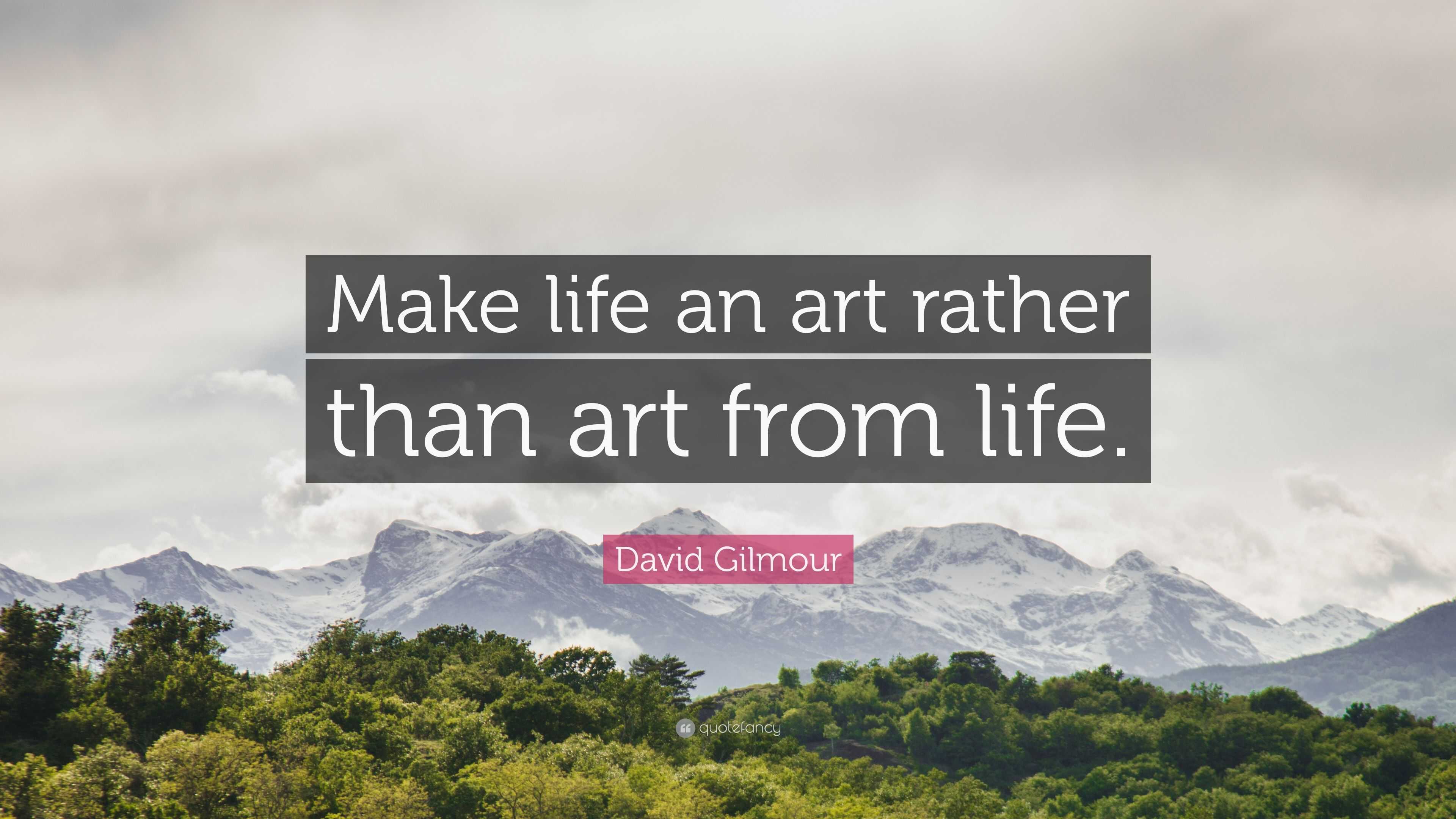 David Gilmour Quote: “Make life an art rather than art from life.”