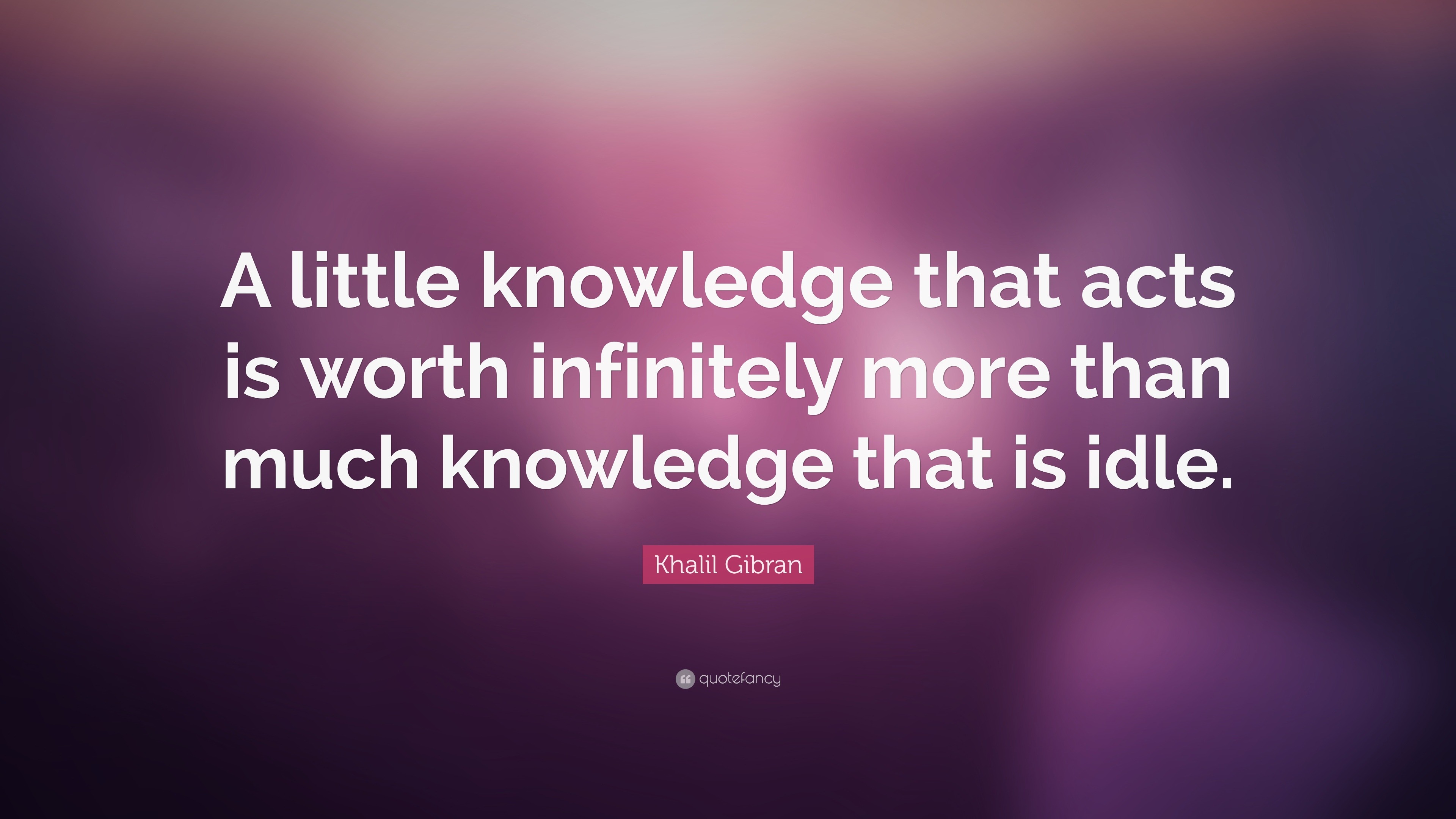 Khalil Gibran Quote: “A little knowledge that acts is worth infinitely ...