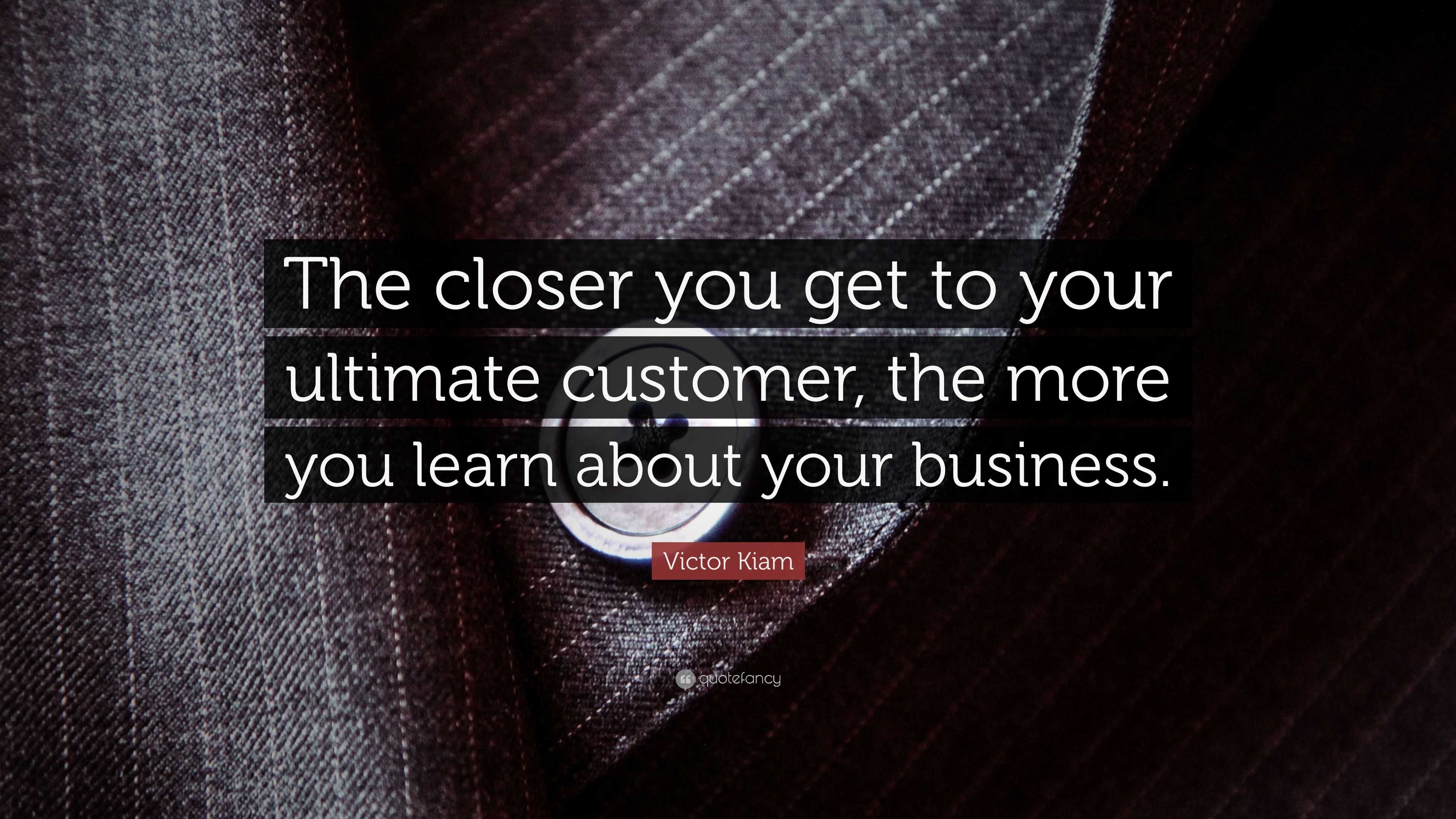 Victor Kiam Quote: “The closer you get to your ultimate customer, the ...