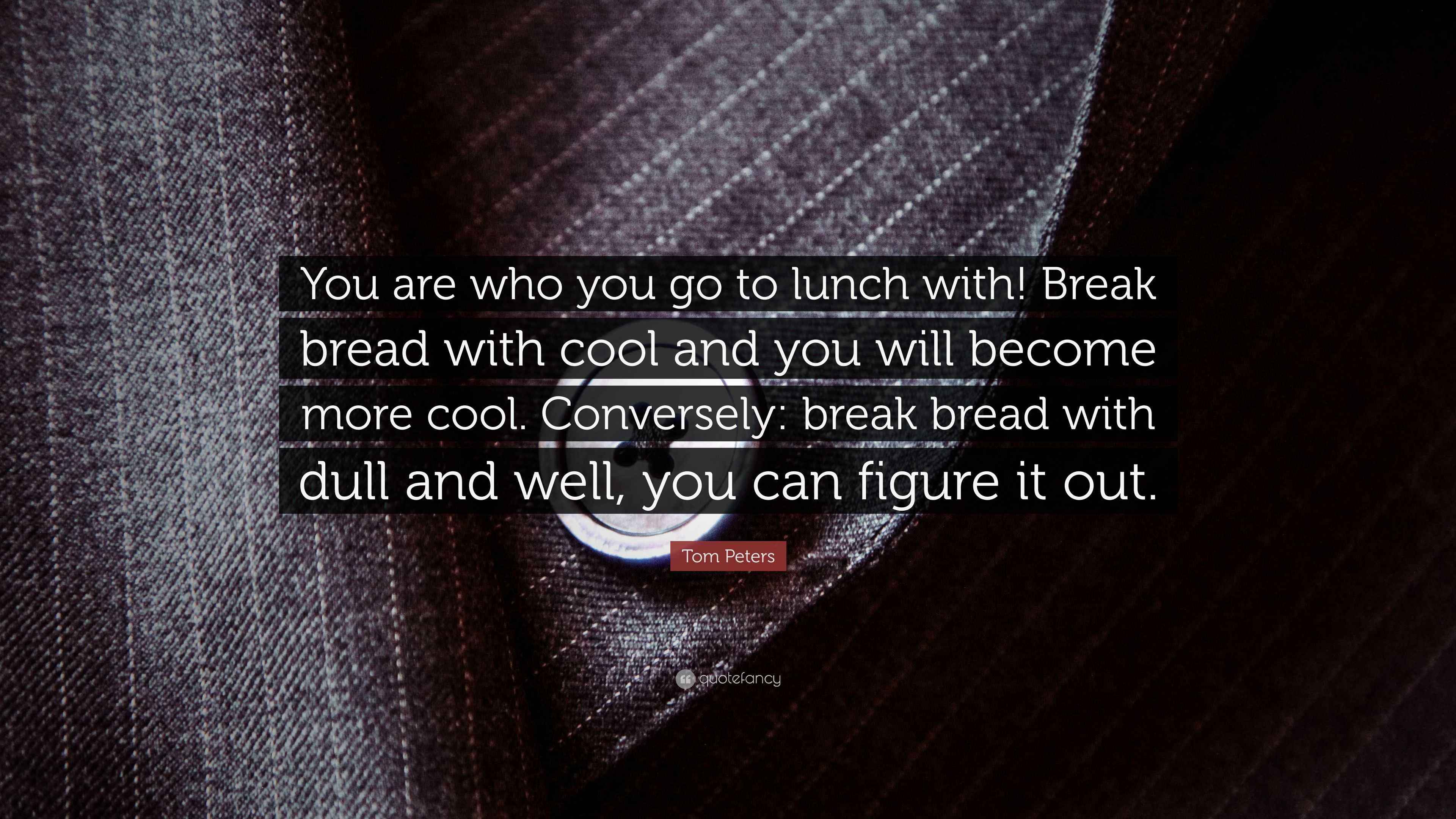 Tom Peters Quote “You are who you go to lunch with! Break bread with