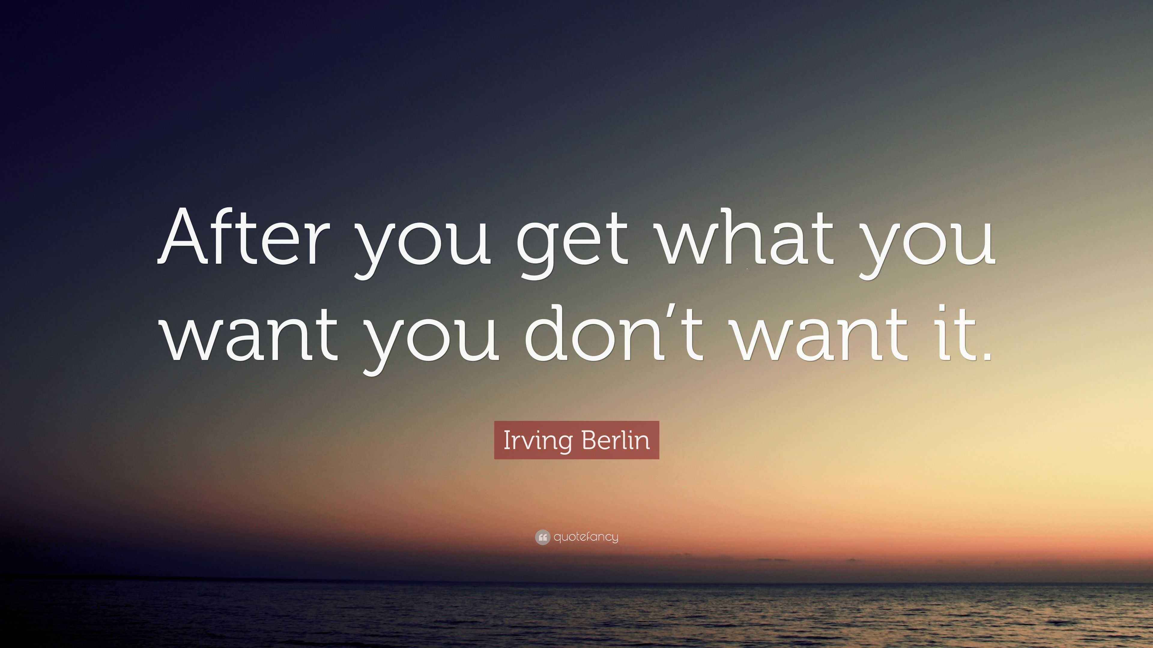 Irving Berlin Quote “After you get what you want you don’t want it.”