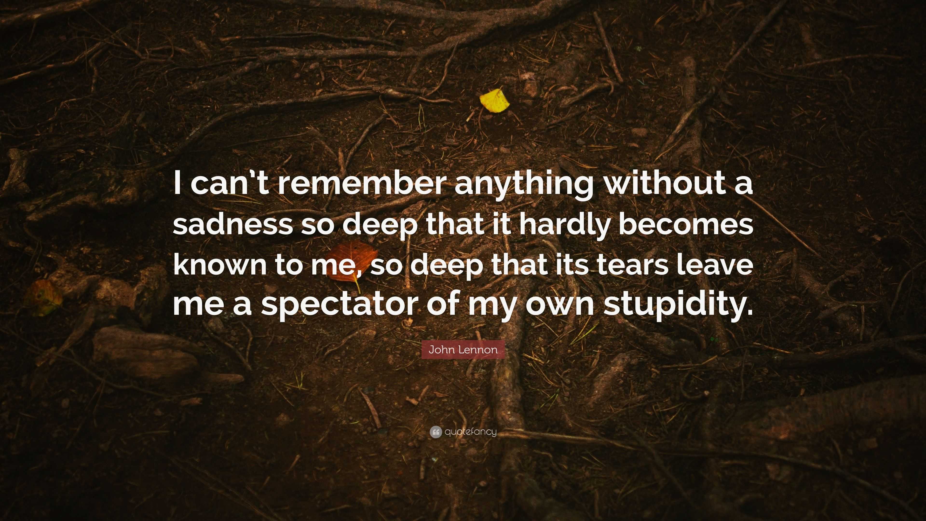 John Lennon Quote I Can T Remember Anything Without A Sadness So Deep That It Hardly Becomes Known To Me So Deep That Its Tears Leave Me