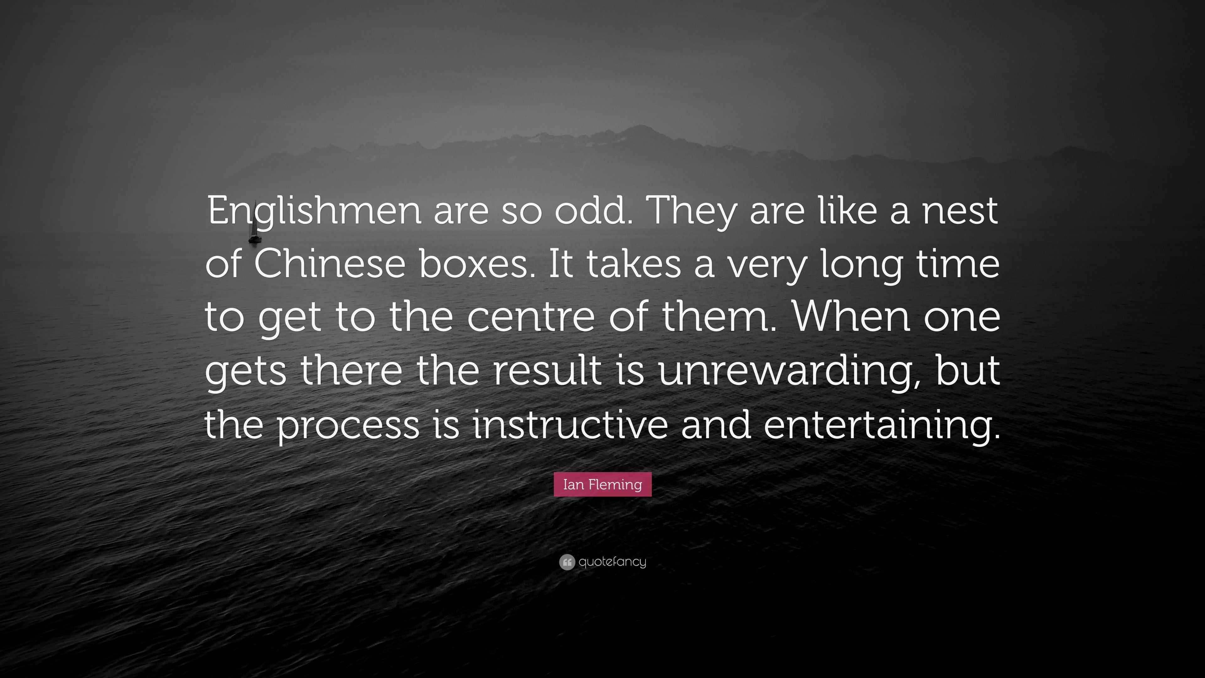 Ian Fleming Quote: “Englishmen are so odd. They are like a nest of Chinese  boxes. It takes a very long time to get to the centre of them....”