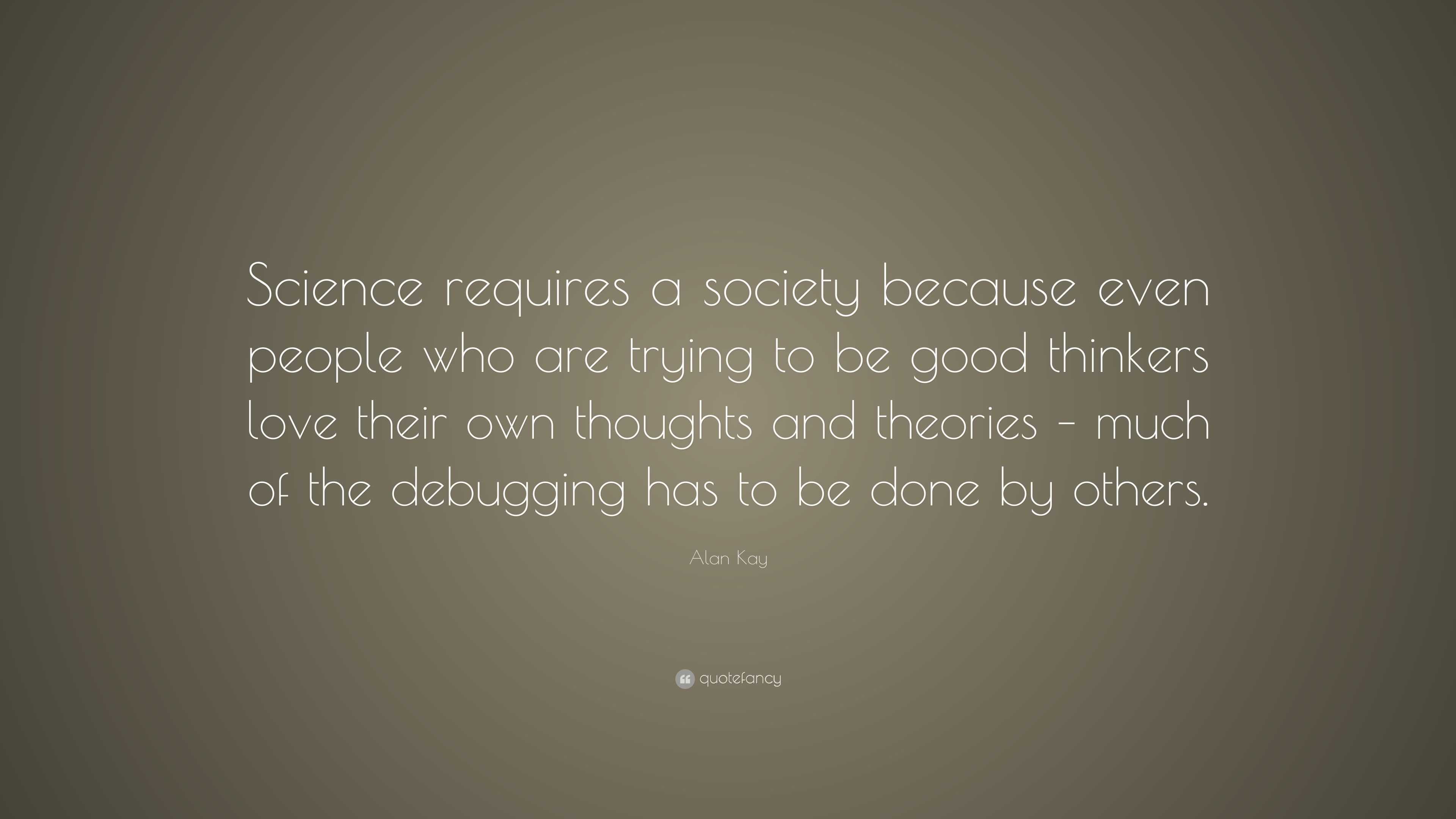 Alan Kay Quote: “Science requires a society because even people who are ...