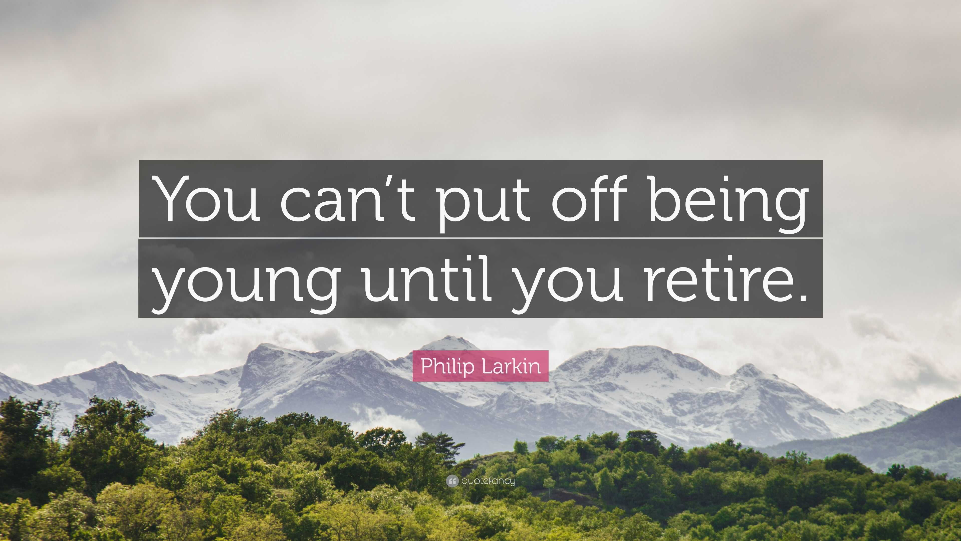 Philip Larkin Quote: “You can’t put off being young until you retire.”