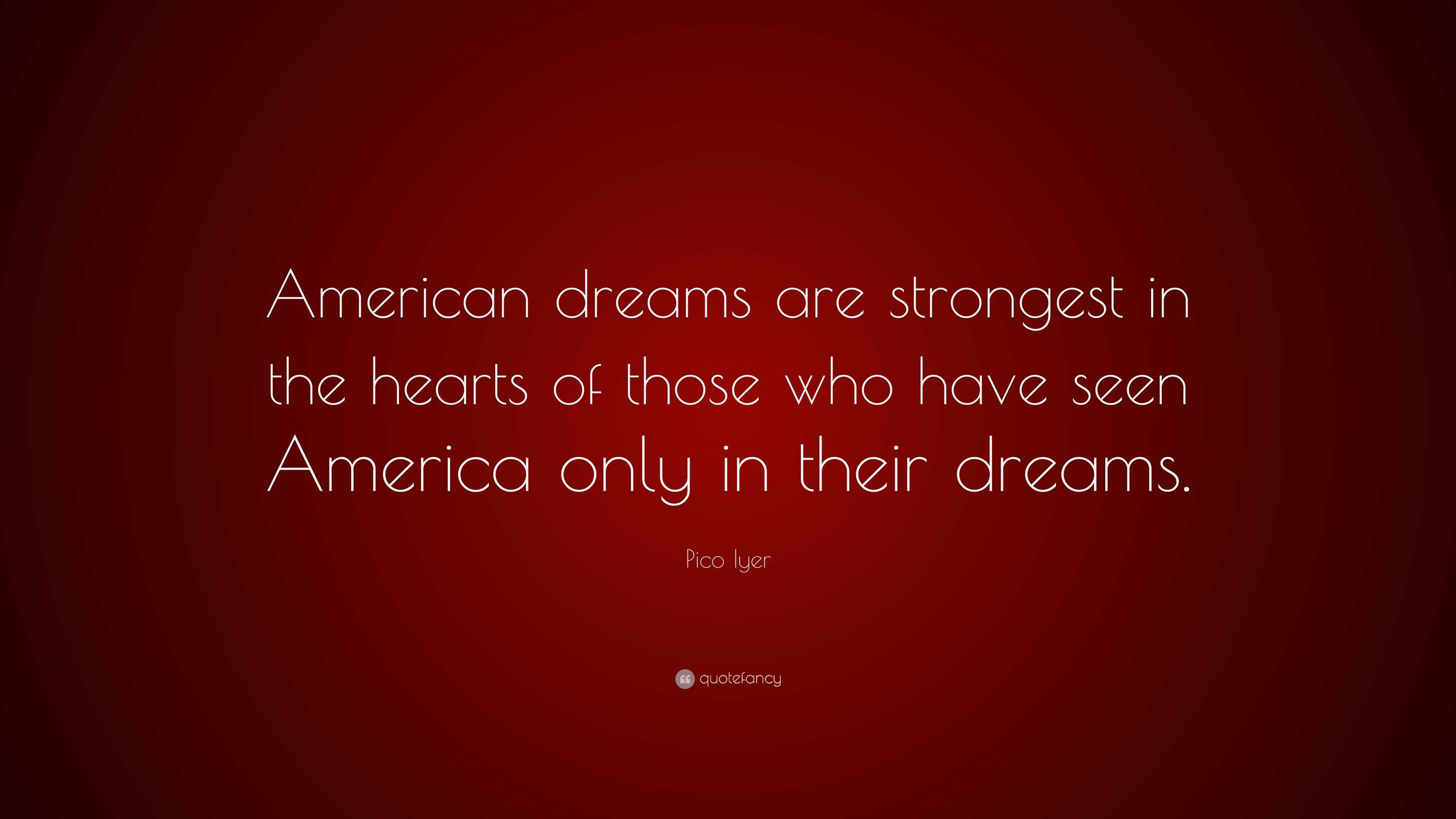 Pico Iyer Quote: "American dreams are strongest in the hearts of those who have seen America ...