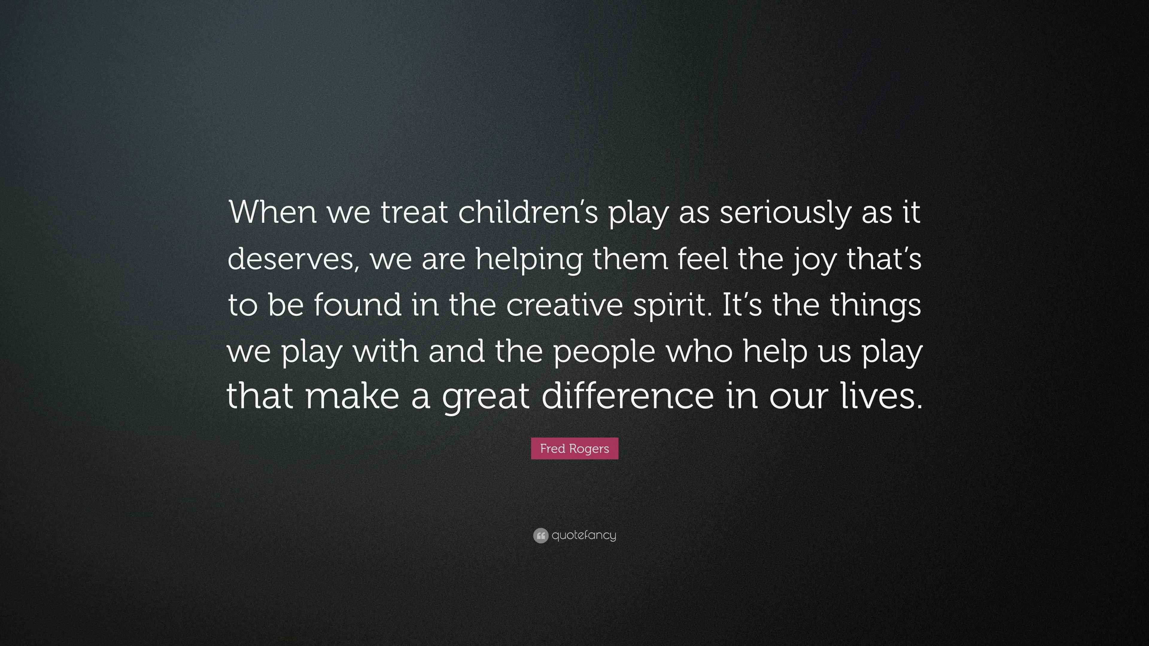 Fred Rogers Quote “When we treat children’s play as seriously as it