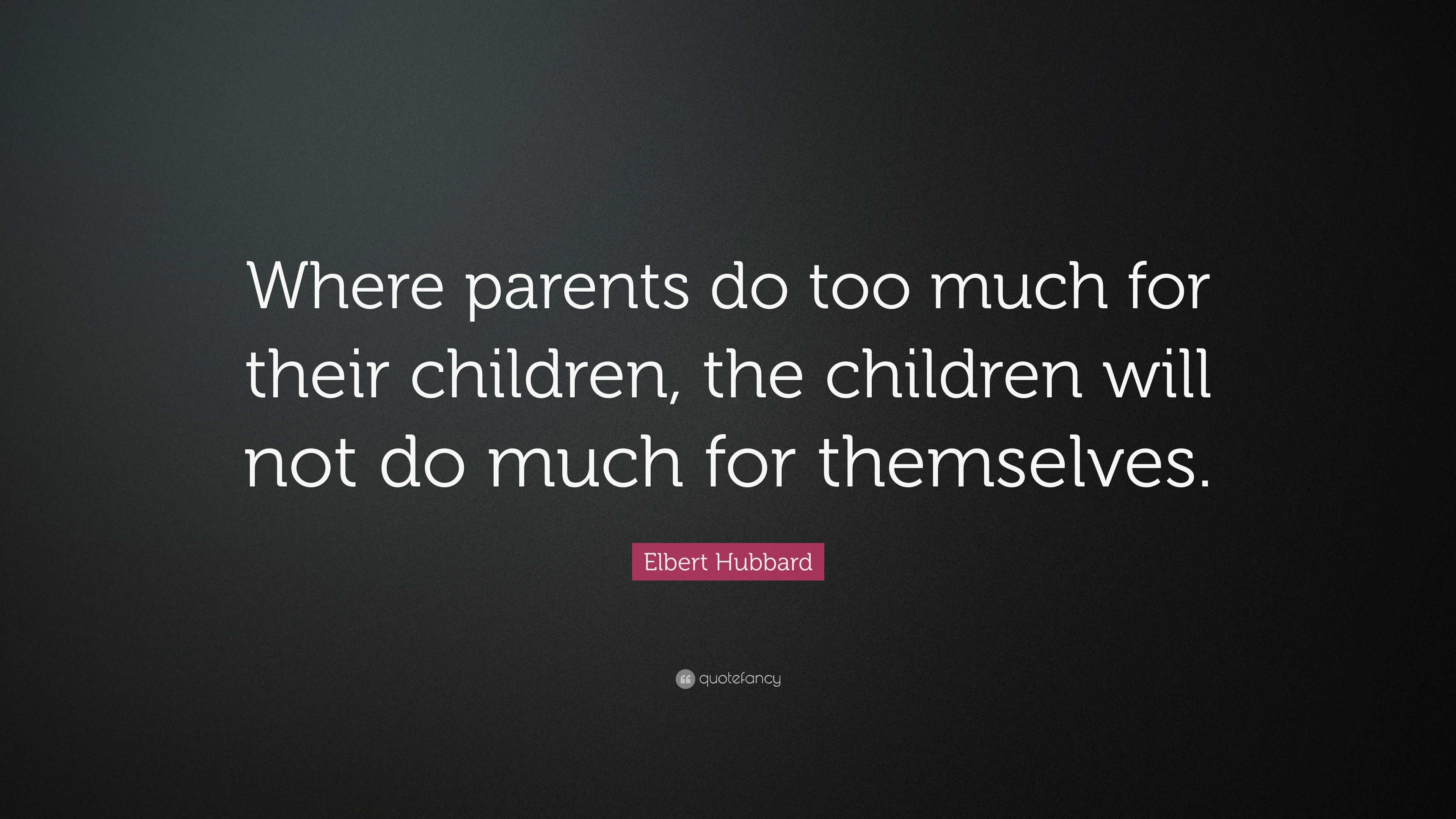 Elbert Hubbard Quote: “Where parents do too much for their children ...