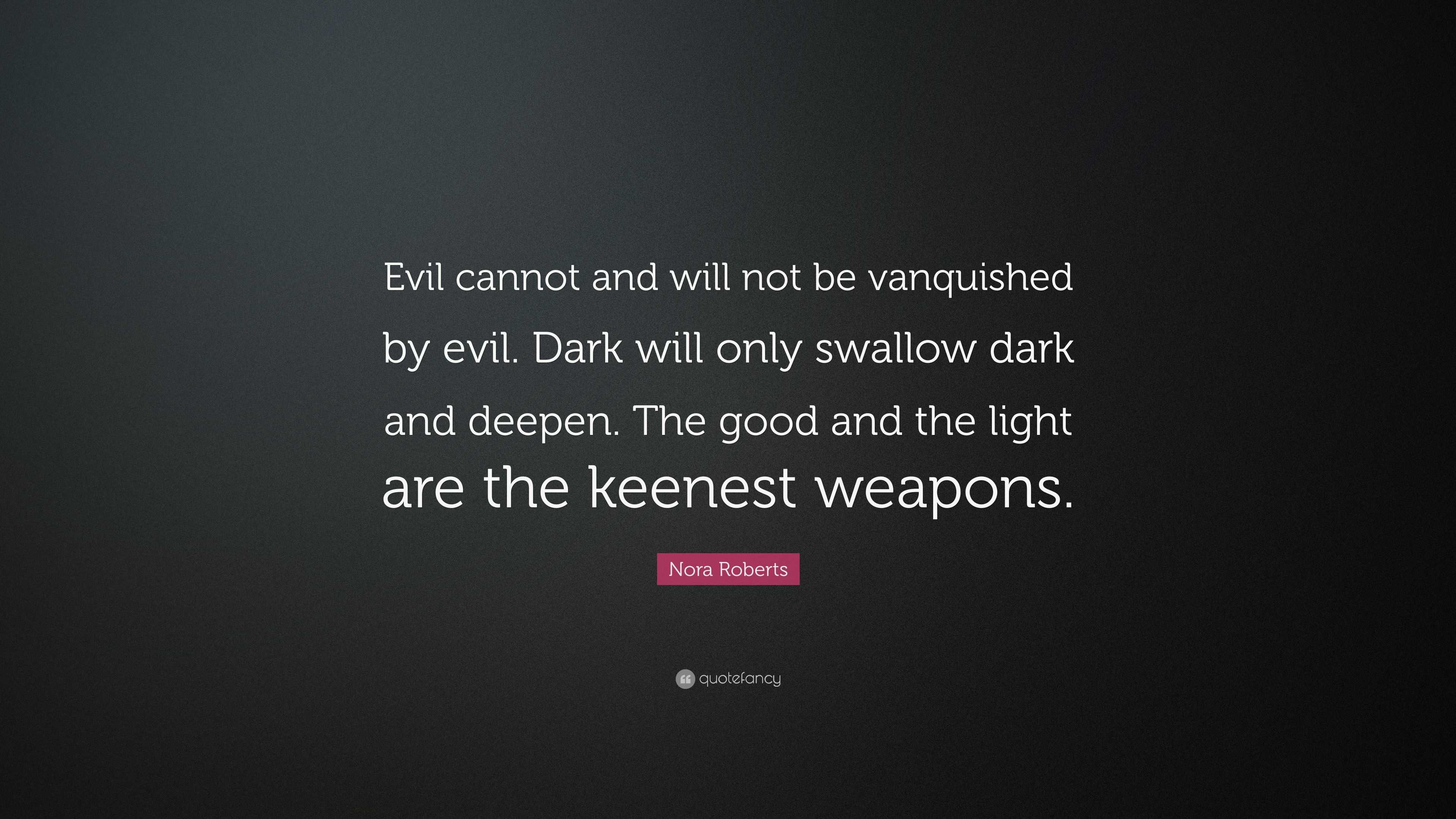 Nora Roberts Quote Evil Cannot And Will Not Be Vanquished By Evil Dark Will Only Swallow Dark And Deepen The Good And The Light Are The K