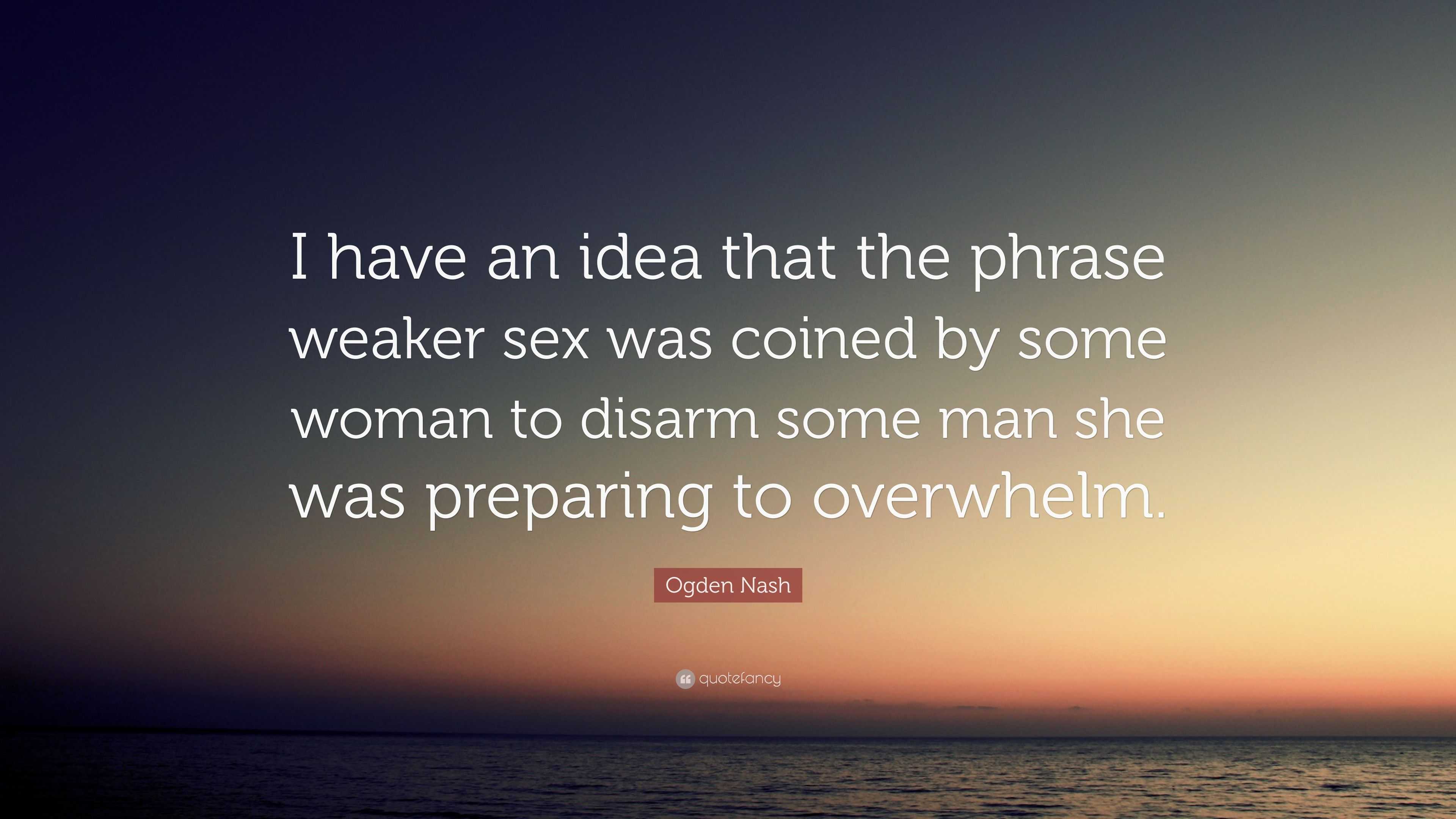 Ogden Nash Quote: “I have an idea that the phrase weaker sex was coined by  some