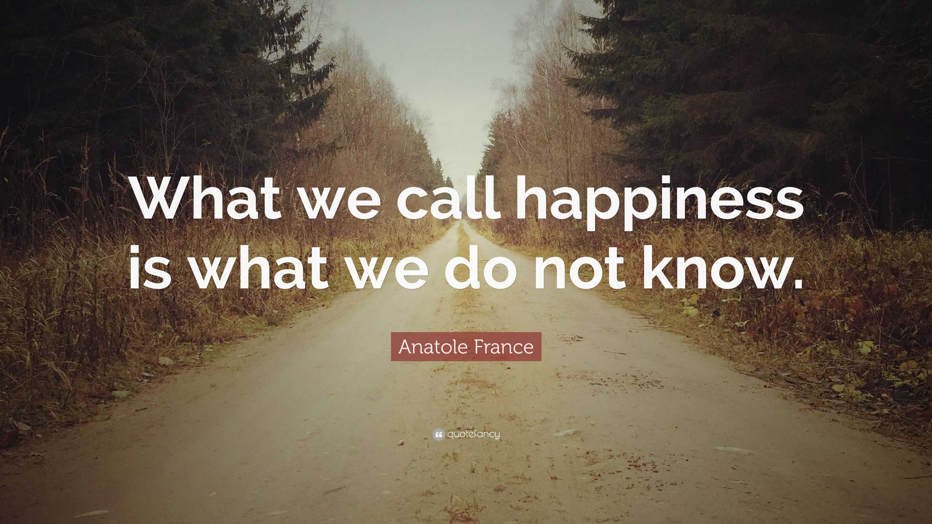 Anatole France Quote: “What we call happiness is what we do not know.”