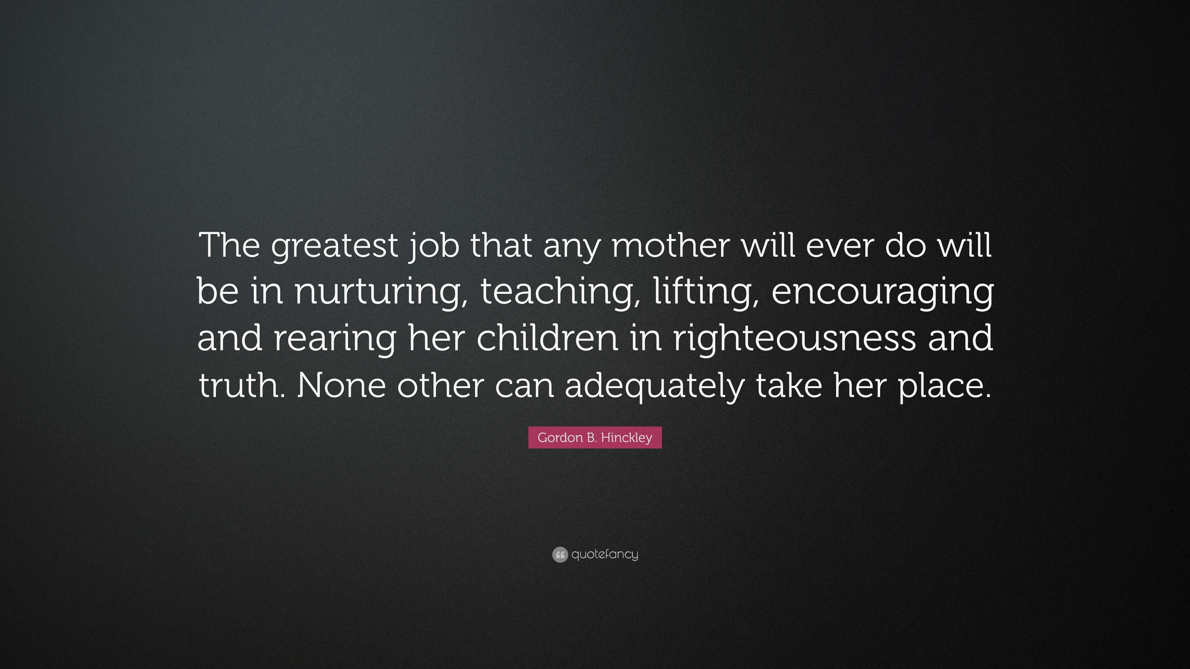 Gordon B. Hinckley Quote: “The greatest job that any mother will ever ...